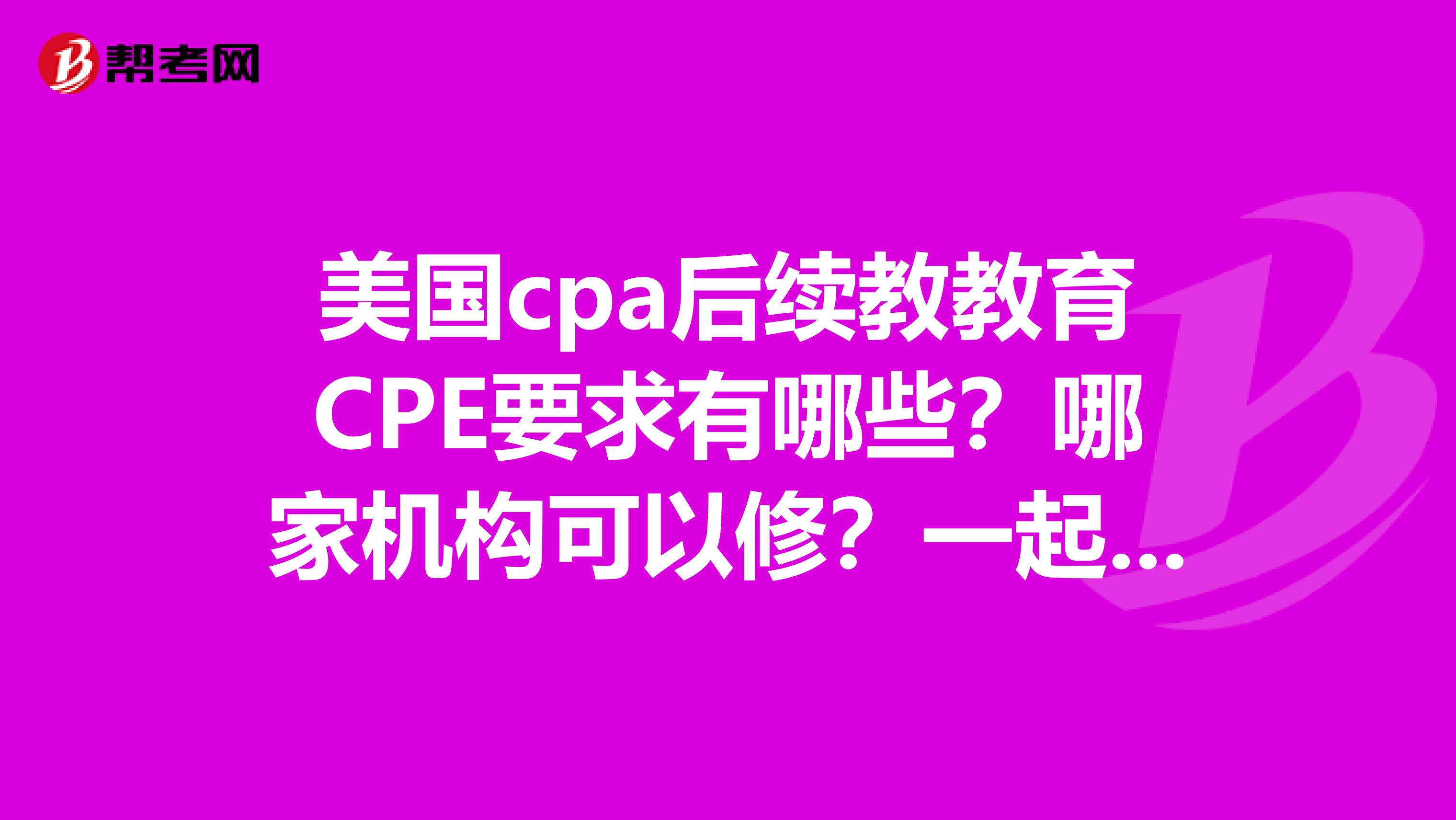 美国cpa后续教教育CPE要求有哪些？哪家机构可以修？一起来看看吧