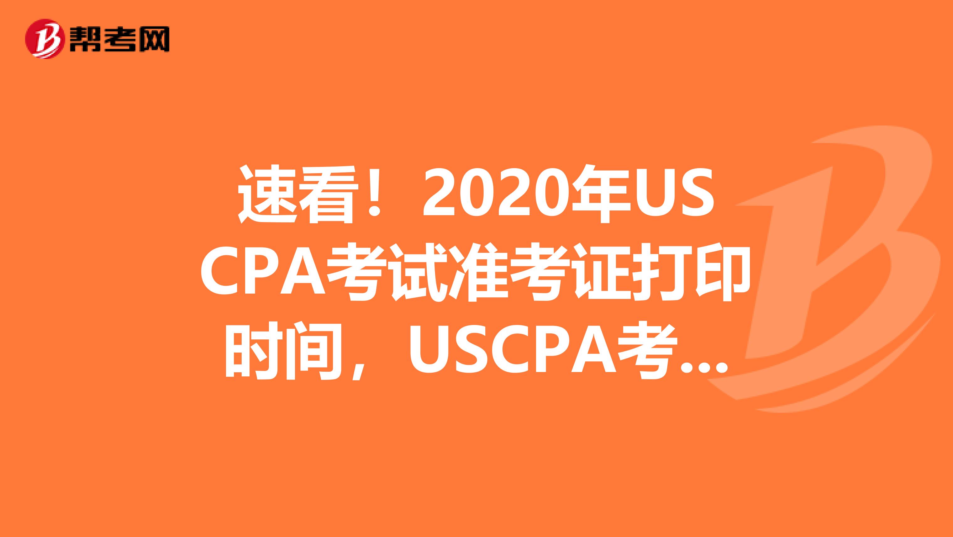 速看！2020年USCPA考试准考证打印时间，USCPA考试准考证有效期