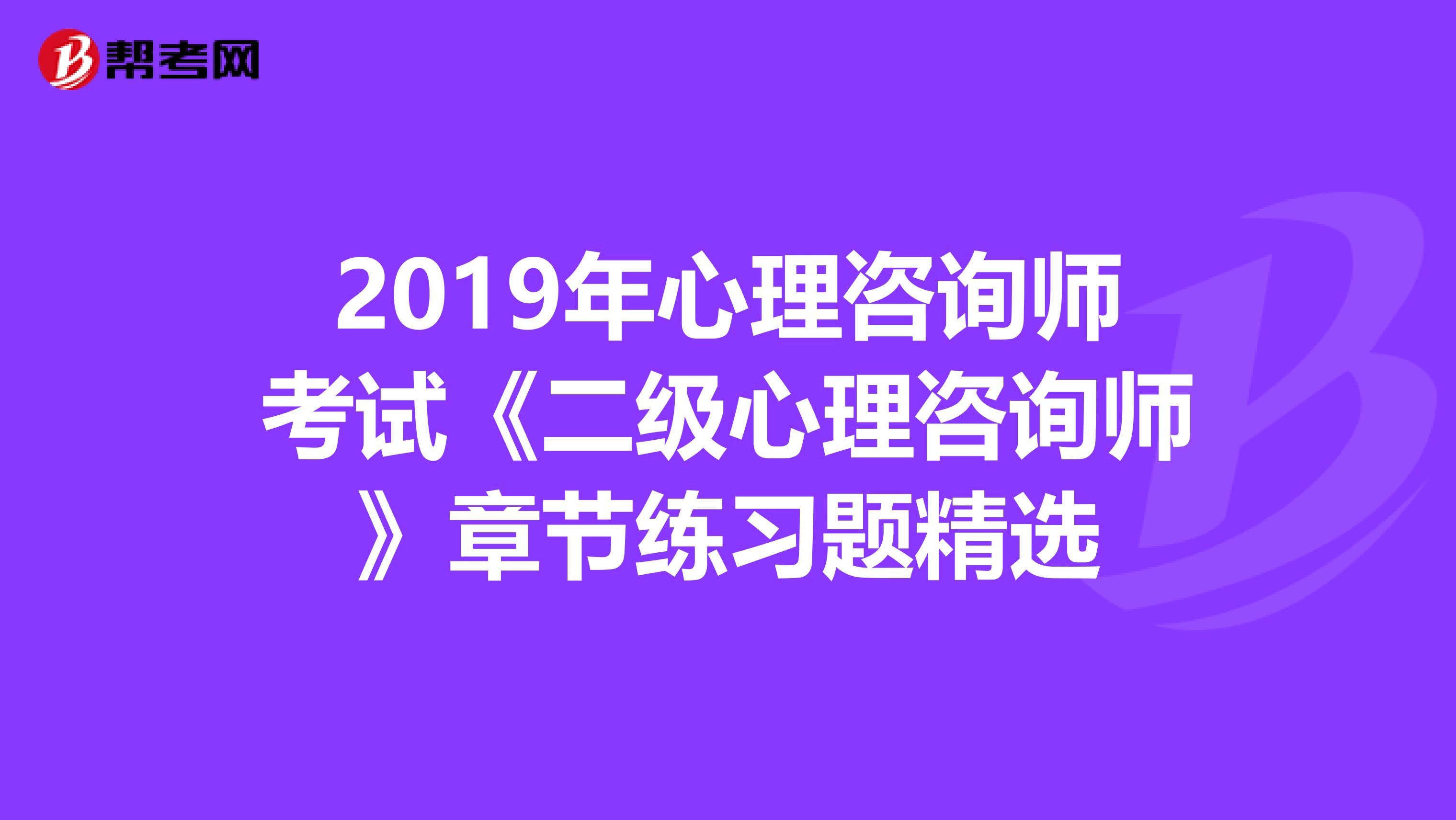 2019年心理咨询师考试《二级心理咨询师》章节练习题精选