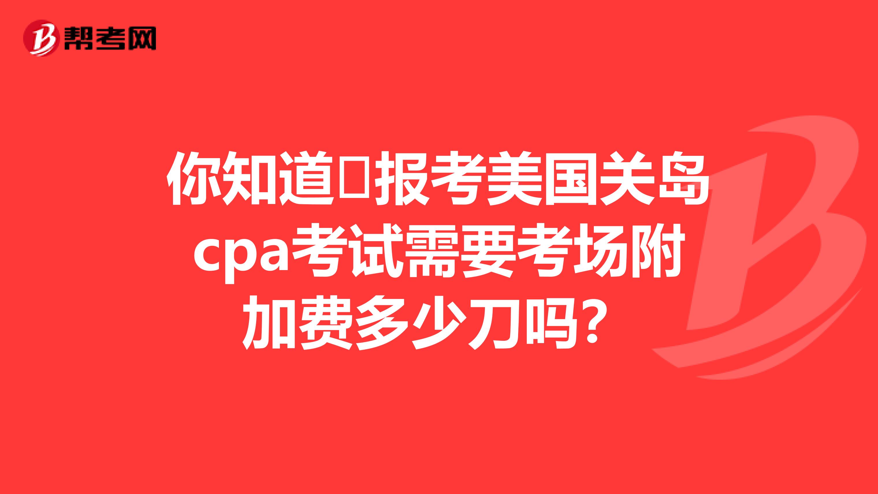 你知道​报考美国关岛cpa考试需要考场附加费多少刀吗？