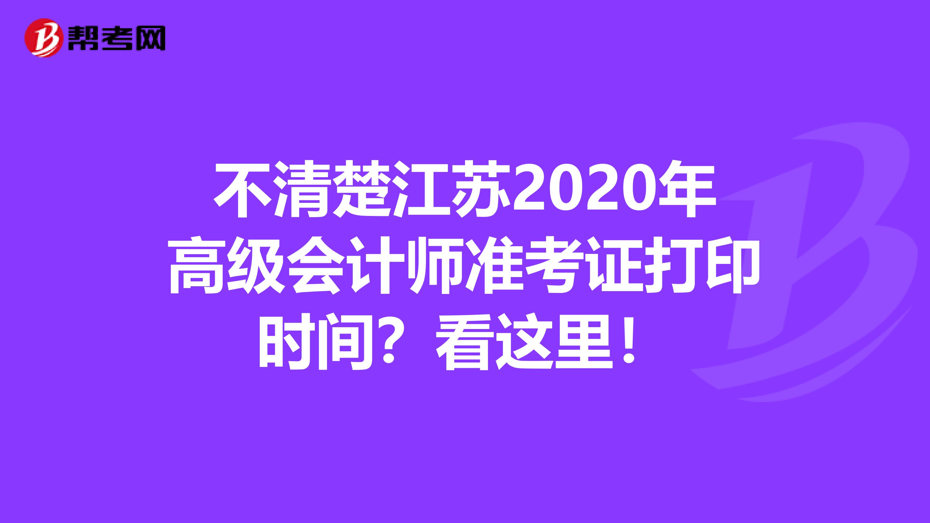 不清楚江苏2020年高级会计师准考证打印时间？看这里！