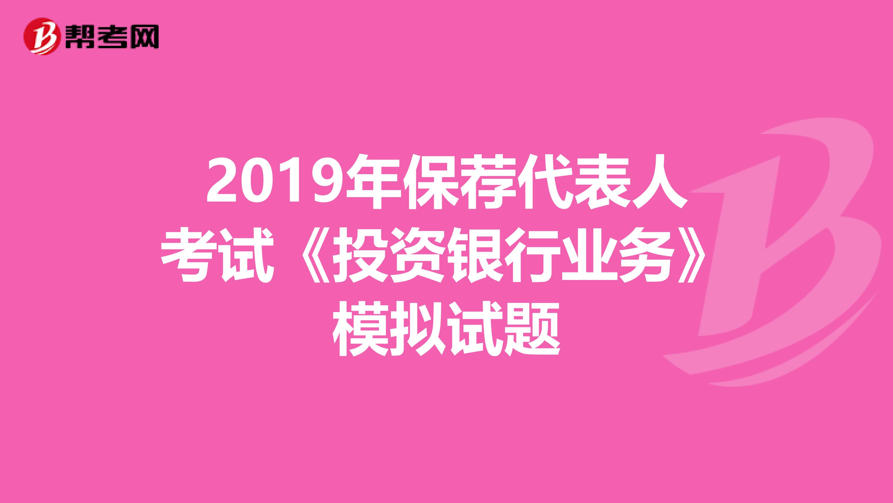 2019年保荐代表人考试《投资银行业务》模拟试题