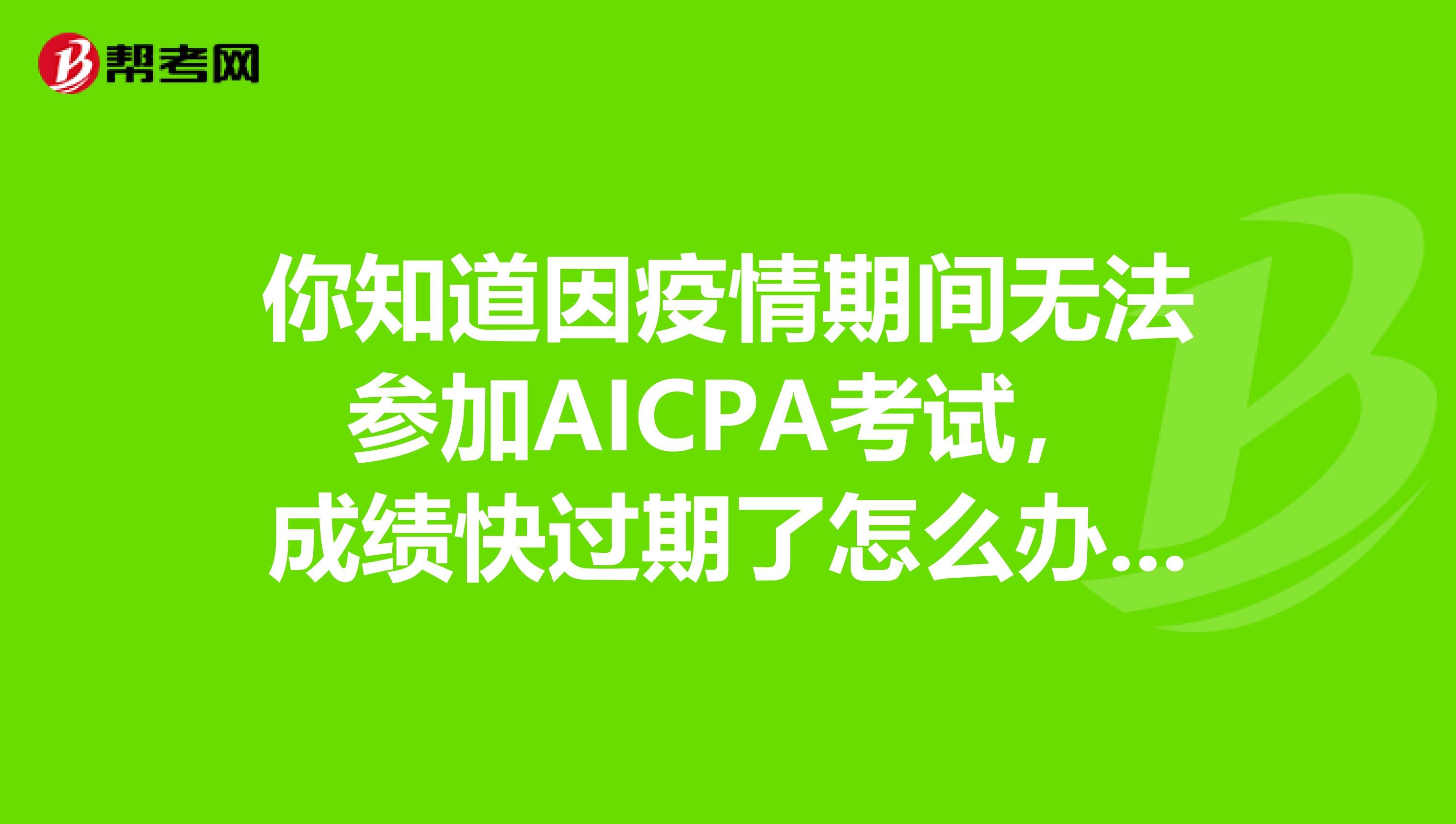 你知道因疫情期间无法参加AICPA考试，成绩快过期了怎么办吗？速看！