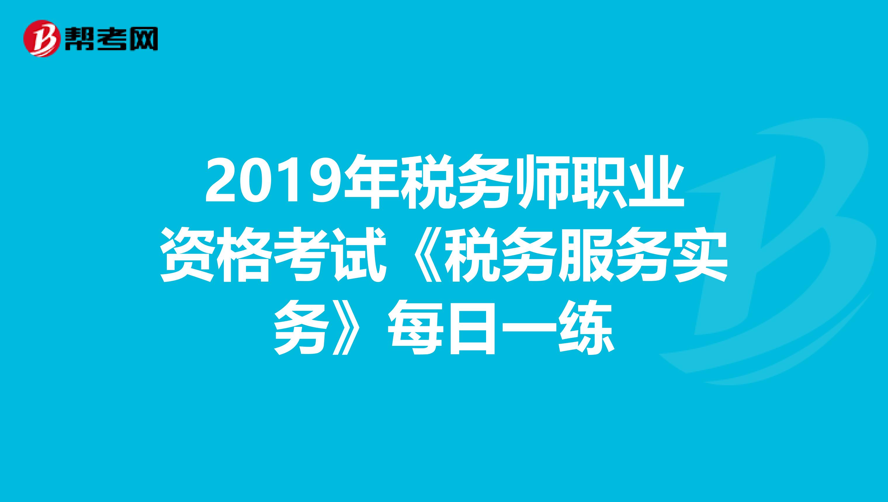2019年税务师职业资格考试《税务服务实务》每日一练