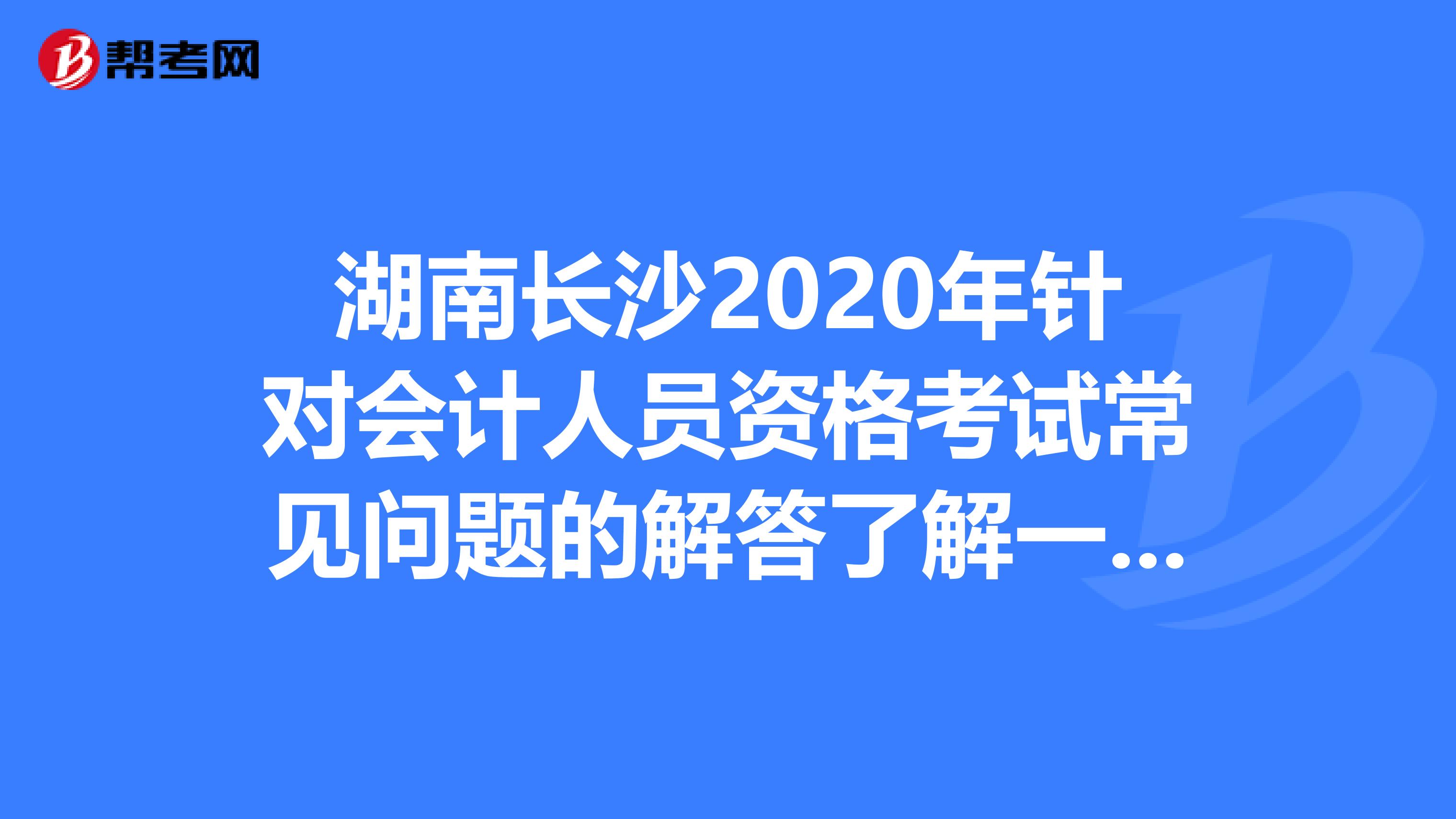 湖南長(zhǎng)沙2020年針對(duì)會(huì)計(jì)人員資格考試常見(jiàn)問(wèn)題的解答了解一下吧！