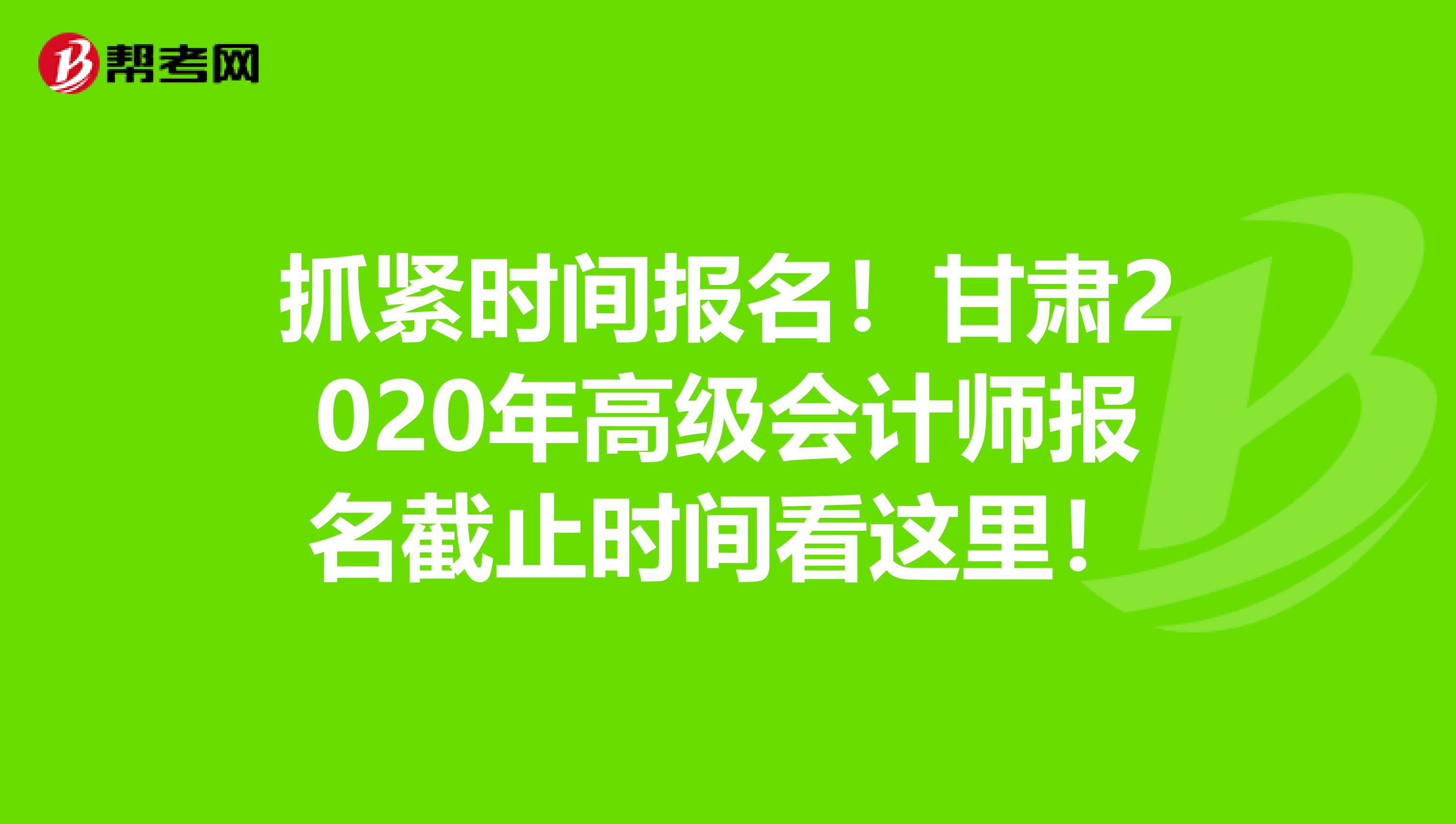 抓紧时间报名！甘肃2020年高级会计师报名截止时间看这里！