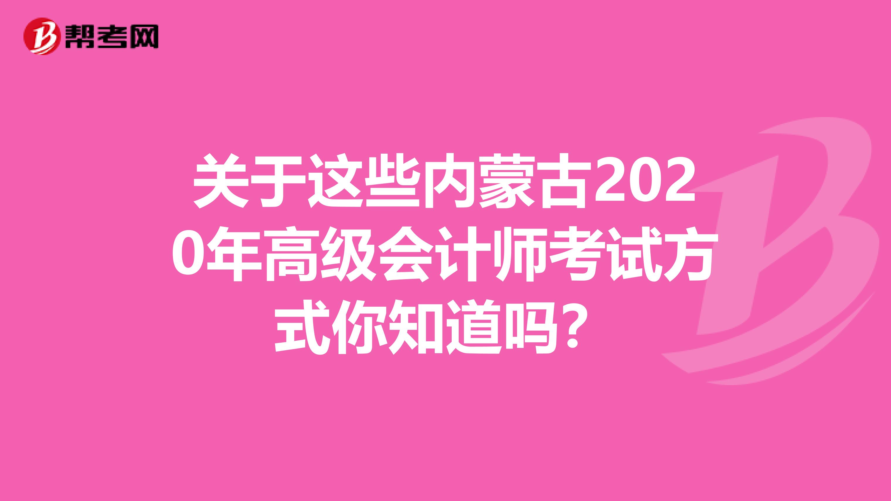 关于这些内蒙古2020年高级会计师考试方式你知道吗？