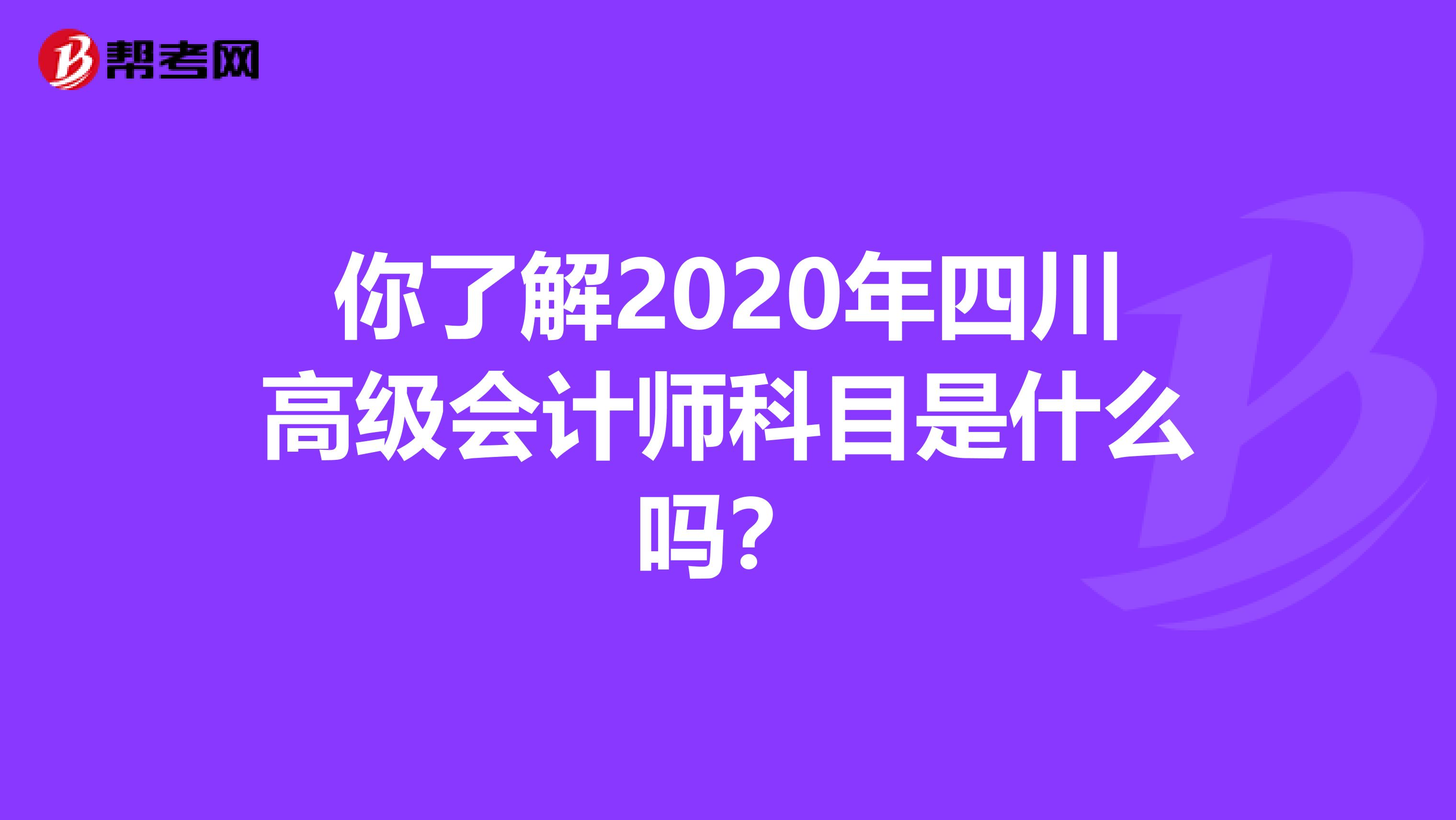 你了解2020年四川高级会计师科目是什么吗？