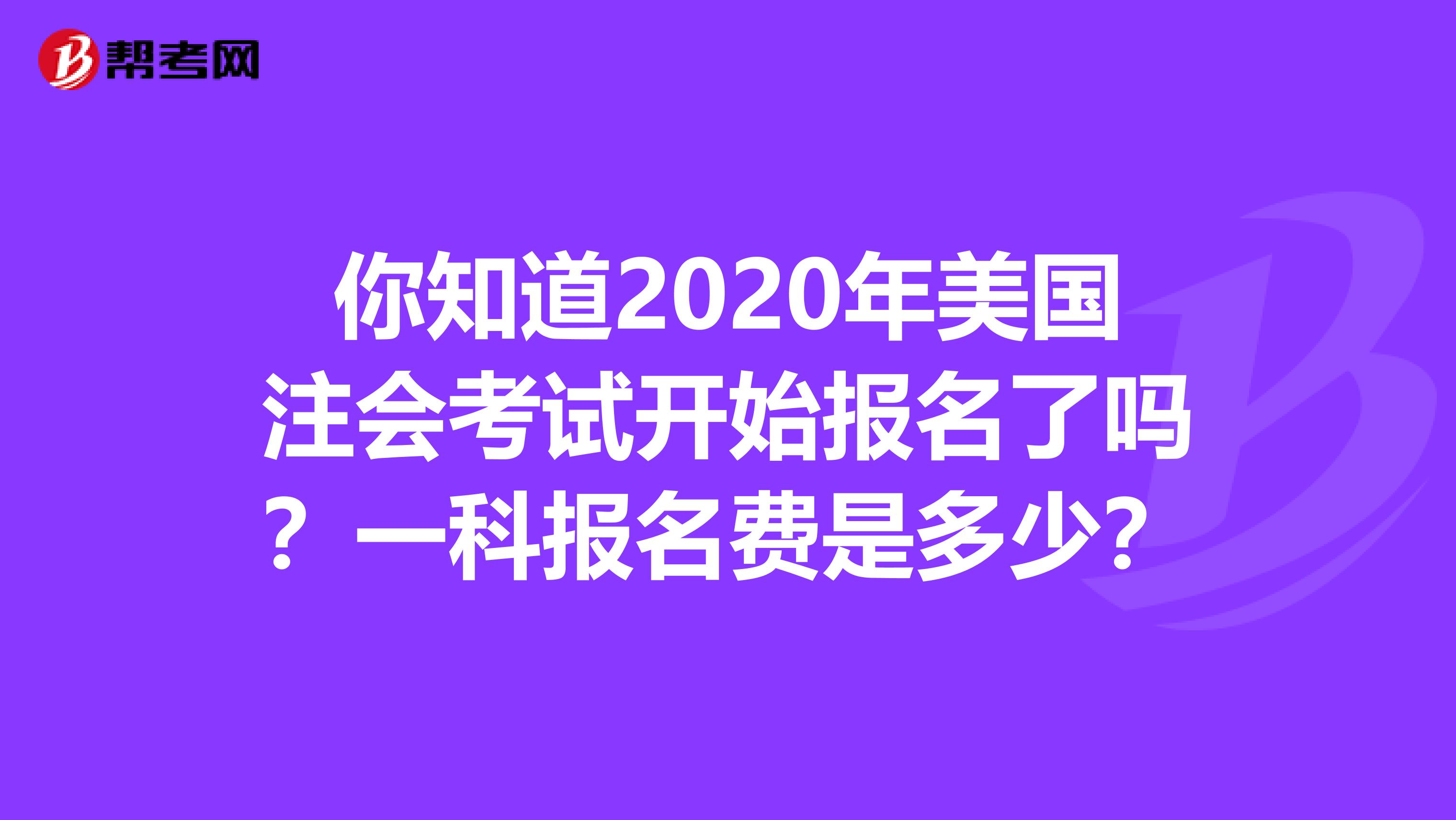 你知道2020年美国注会考试开始报名了吗？一科报名费是多少？