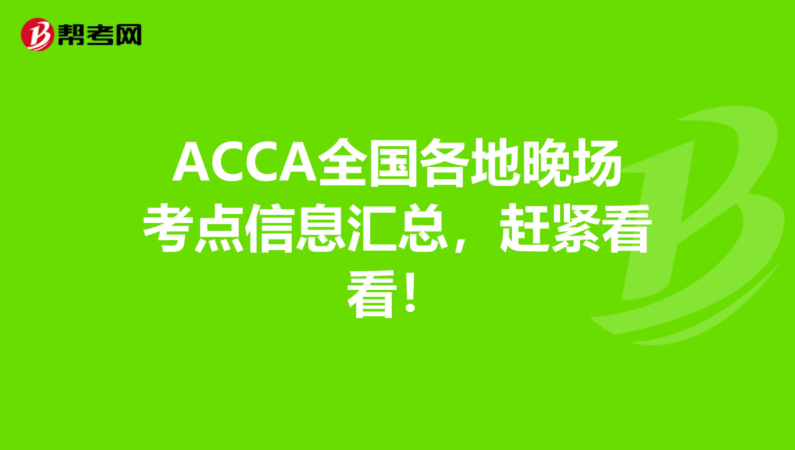 ACCA全国各地晚场考点信息汇总，赶紧看看！