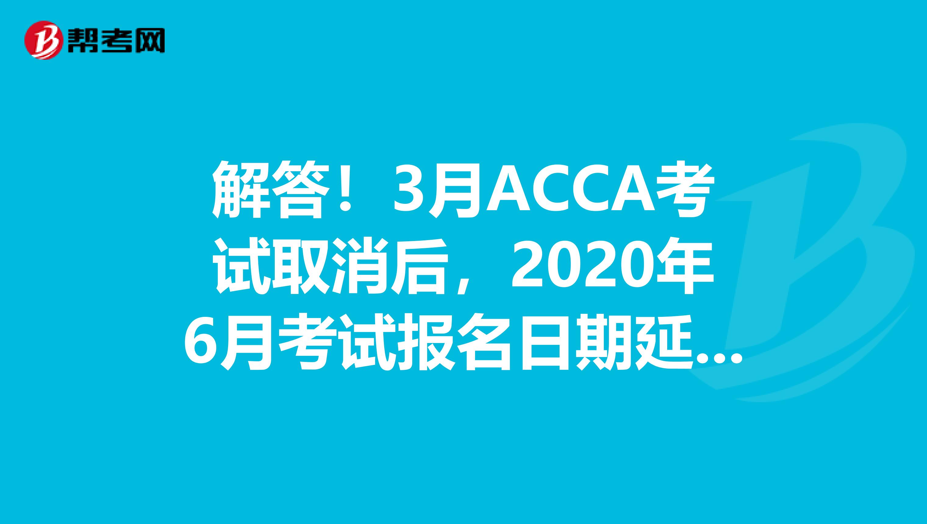 解答！3月ACCA考试取消后，2020年6月考试报名日期延长吗