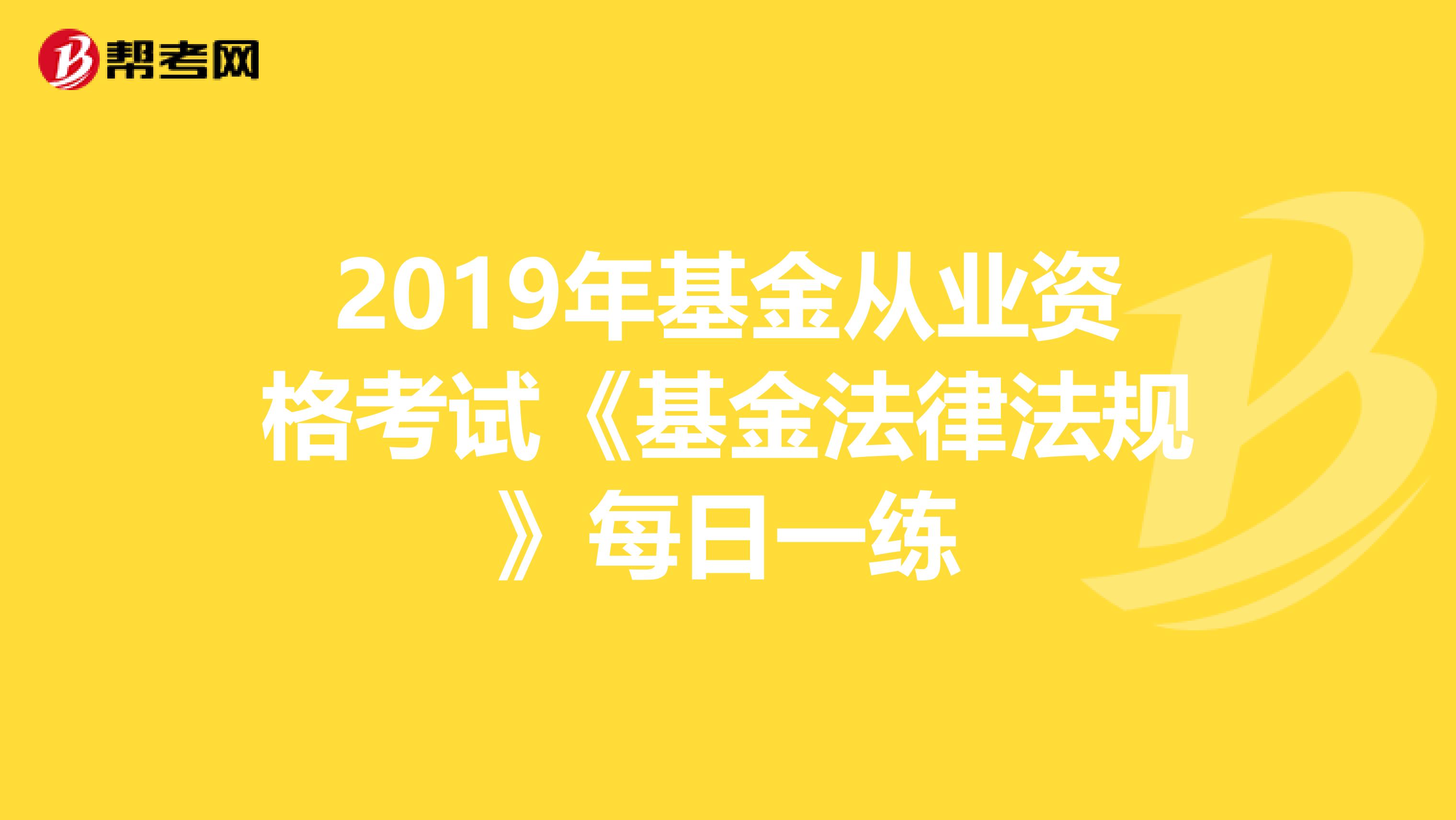 2019年基金从业资格考试《基金法律法规》每日一练