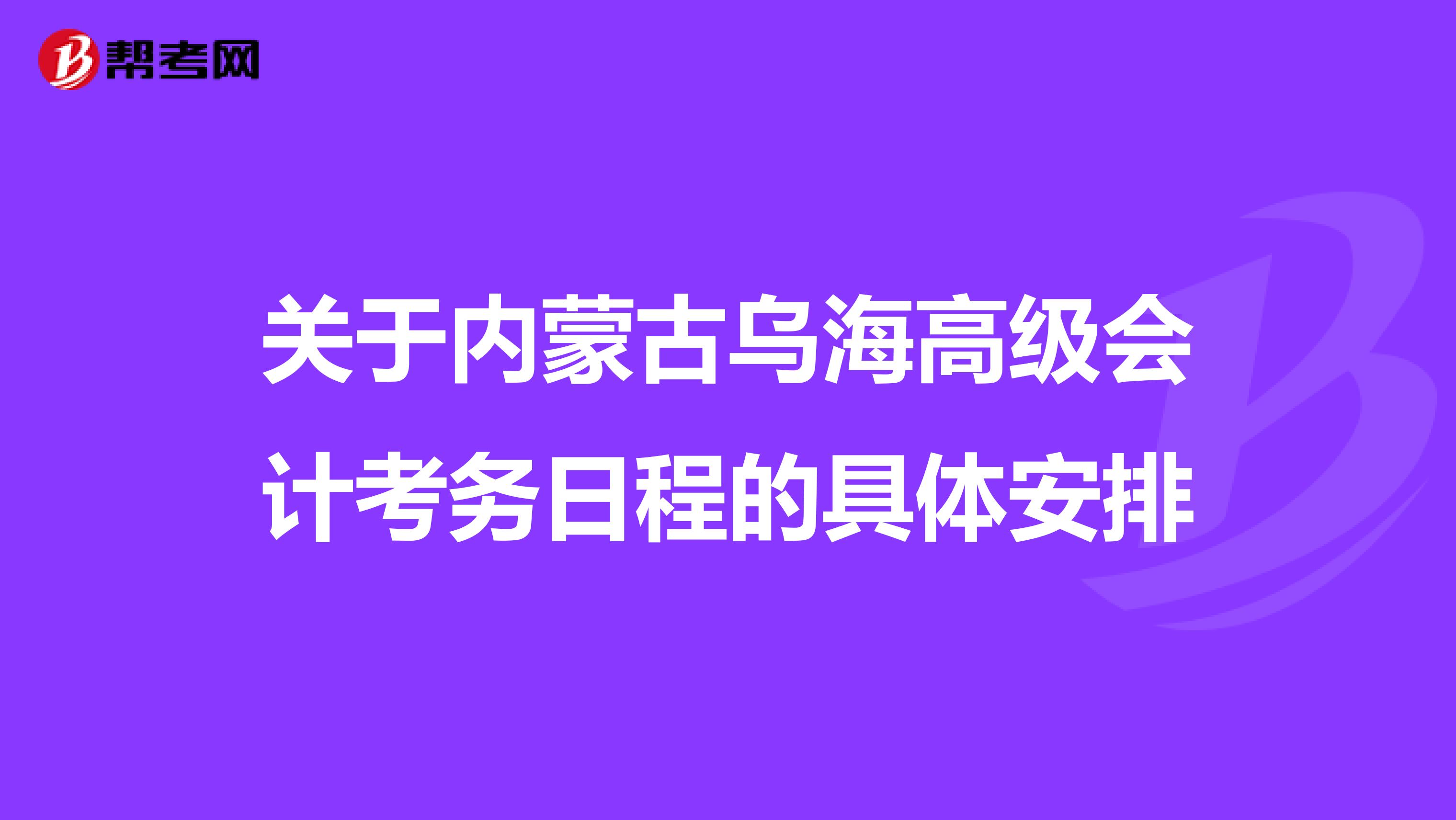 关于内蒙古乌海高级会计考务日程的具体安排