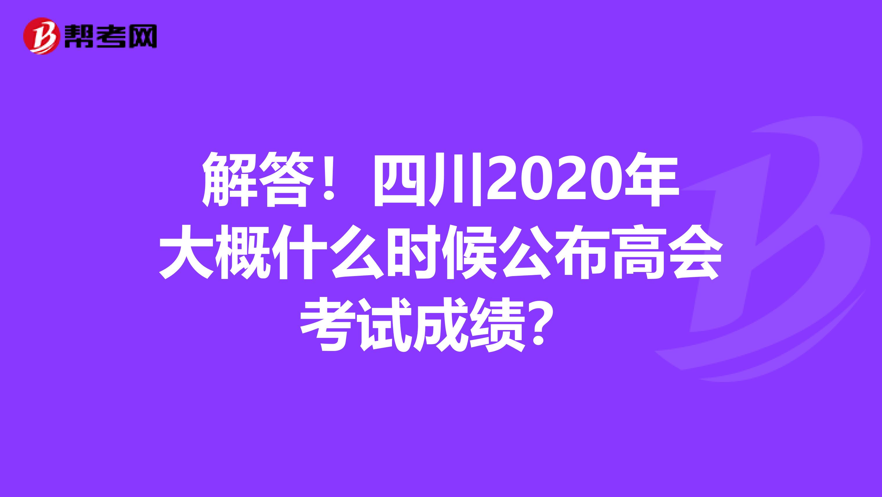 解答！四川2020年大概什么时候公布高会考试成绩？