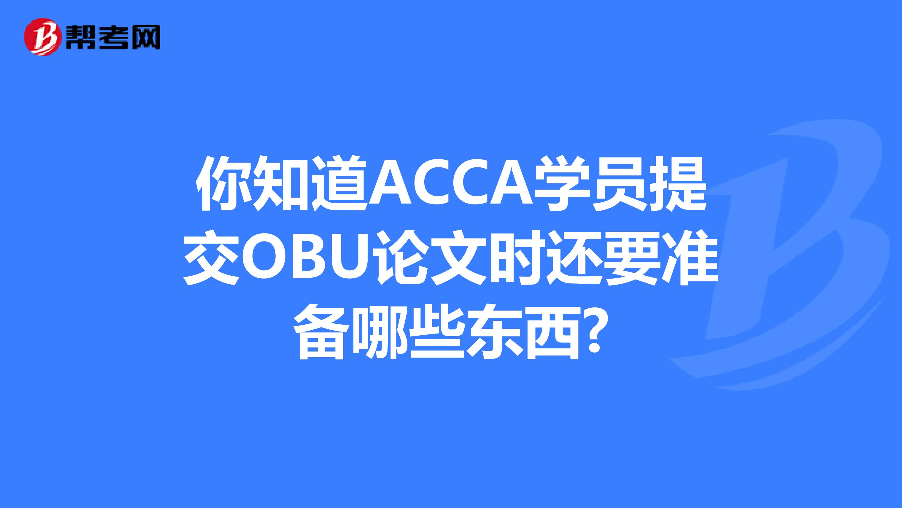 你知道ACCA学员提交OBU论文时还要准备哪些东西?