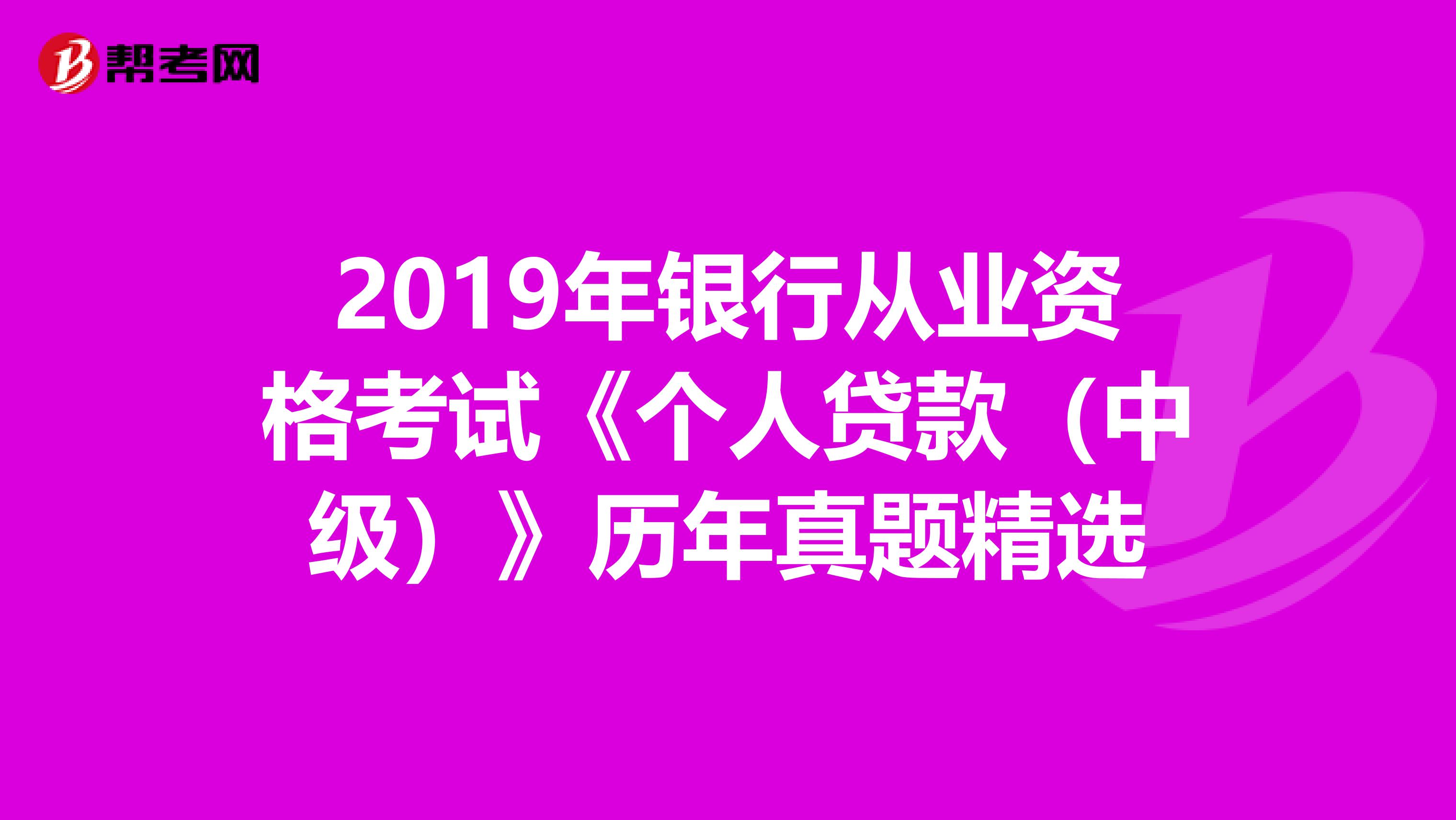 2019年银行从业资格考试《个人贷款（中级）》历年真题精选