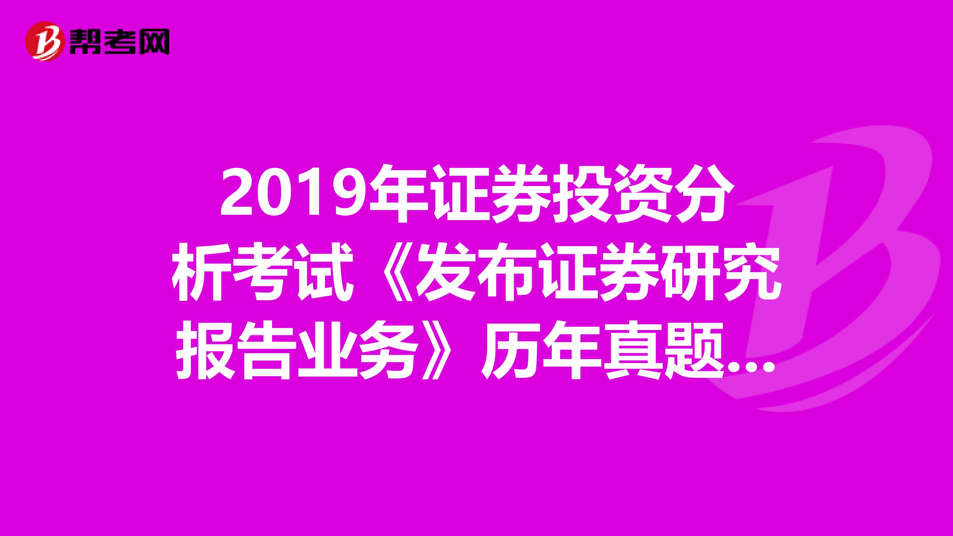 2019年证券投资分析考试《发布证券研究报告业务》历年真题精选
