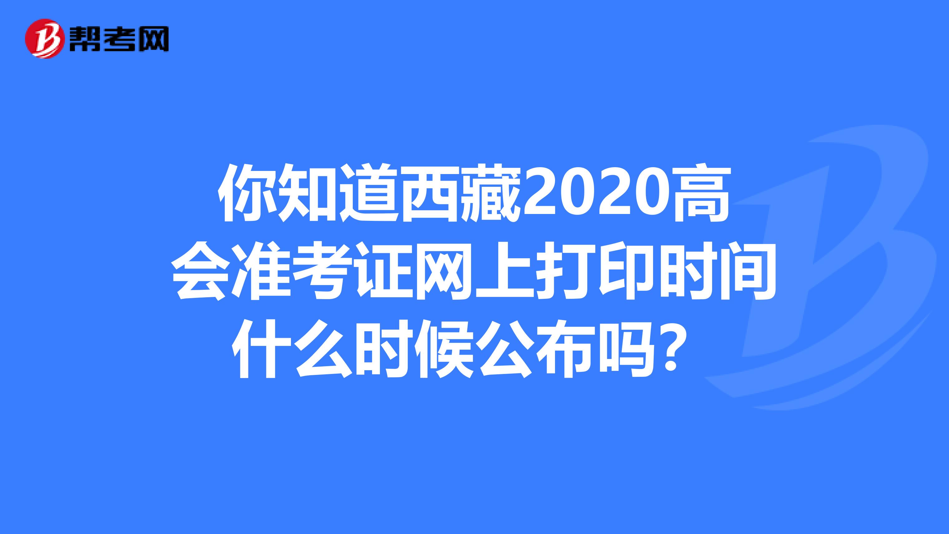 你知道西藏2020高会准考证网上打印时间什么时候公布吗？