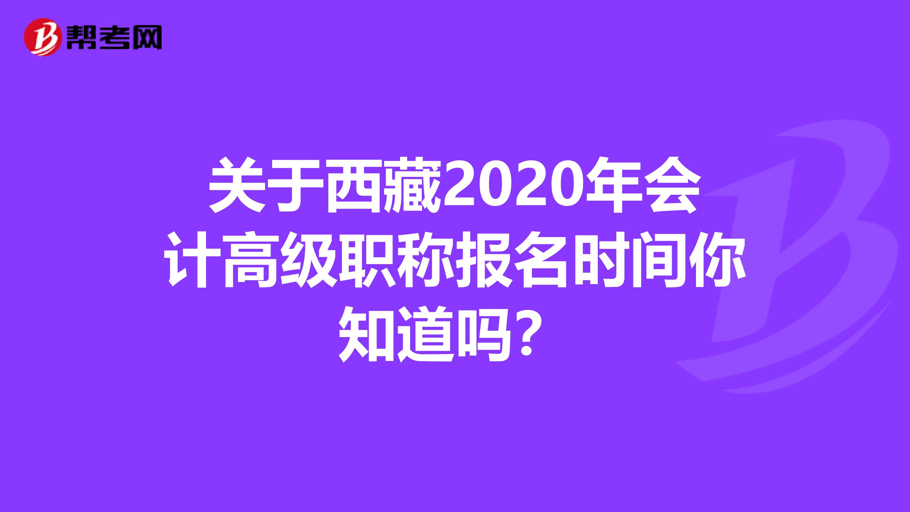 关于西藏2020年会计高级职称报名时间你知道吗？