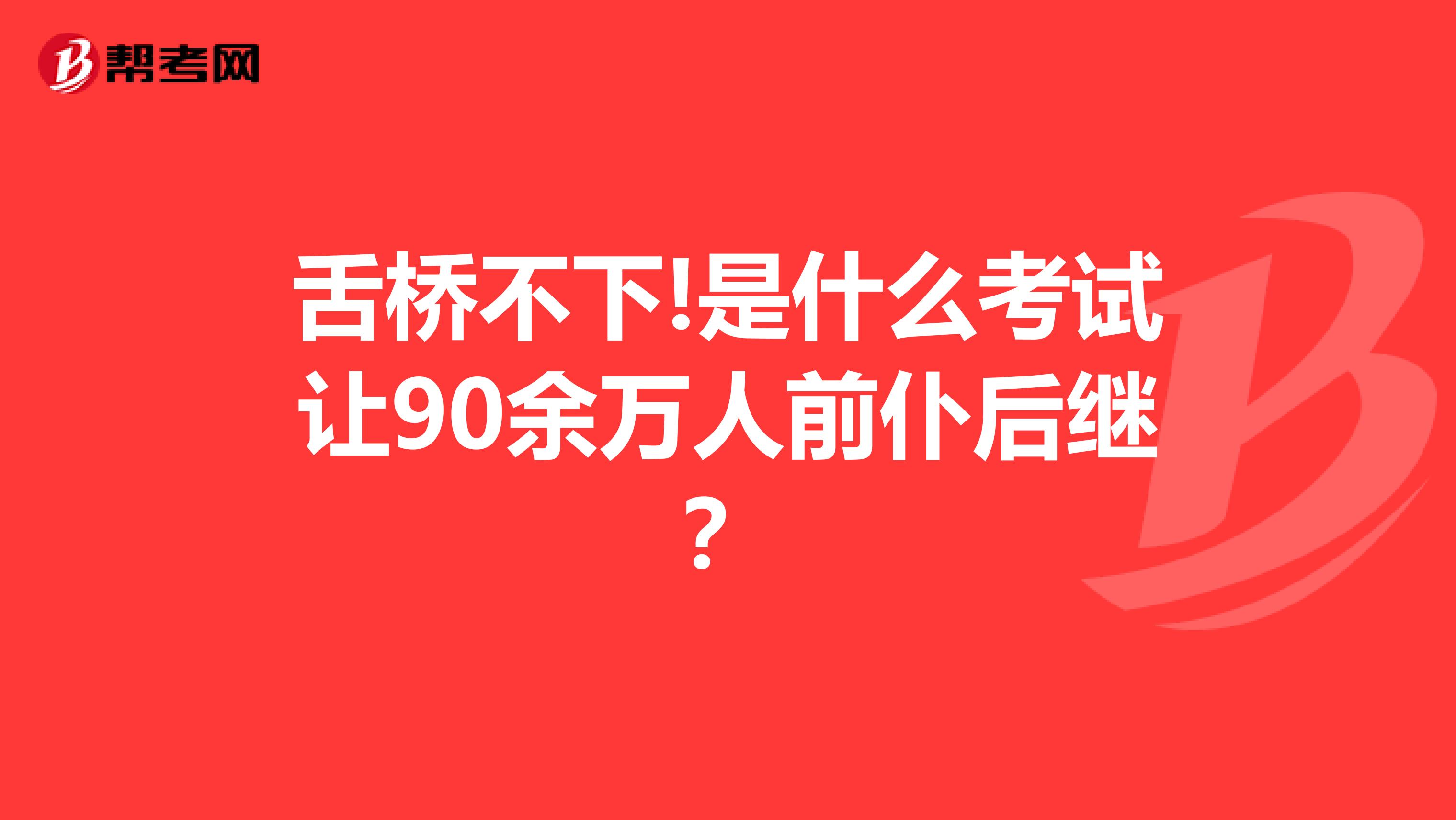 舌桥不下!是什么考试让90余万人前仆后继？