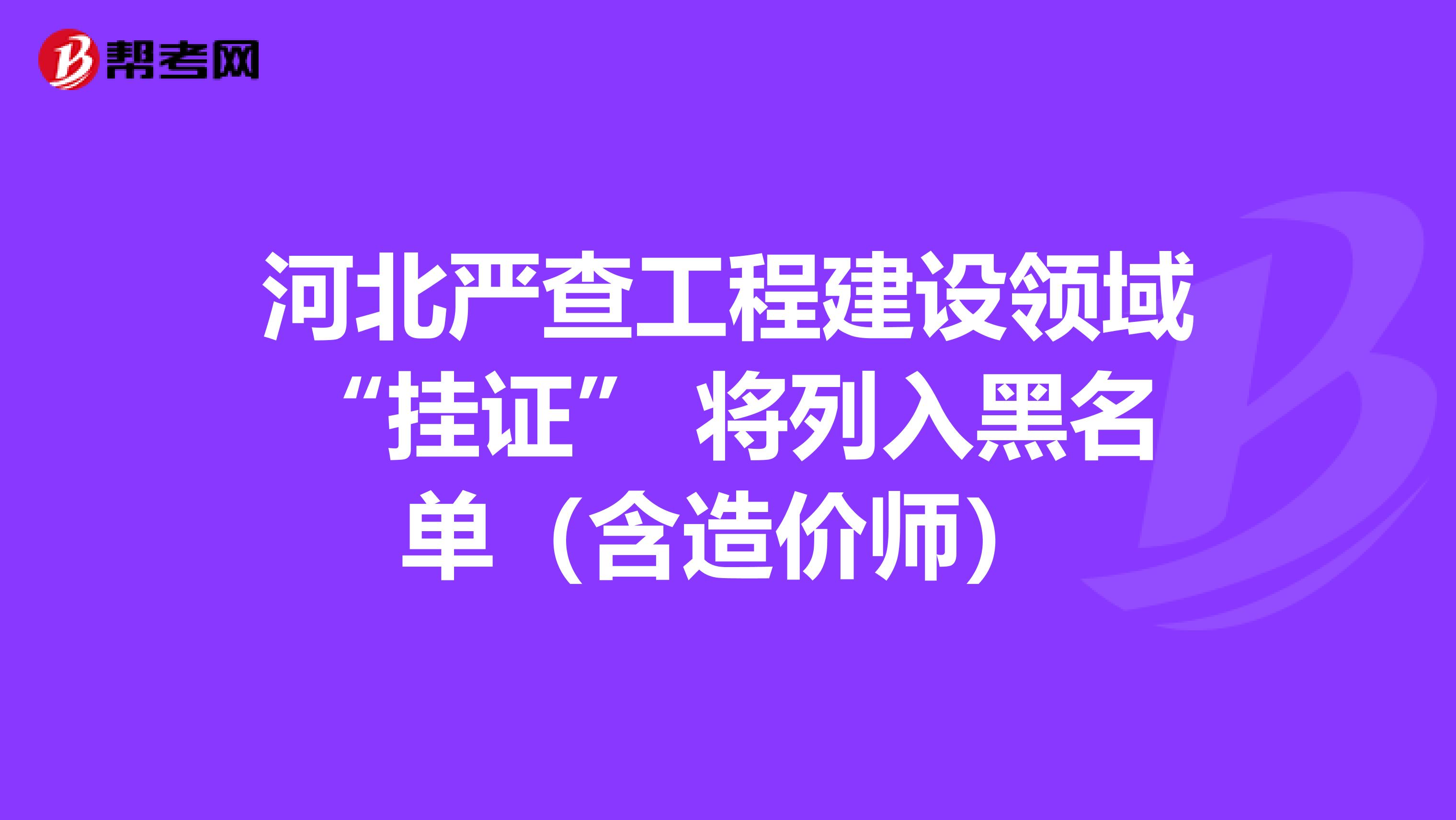 河北严查工程建设领域“挂证” 将列入黑名单（含造价师）