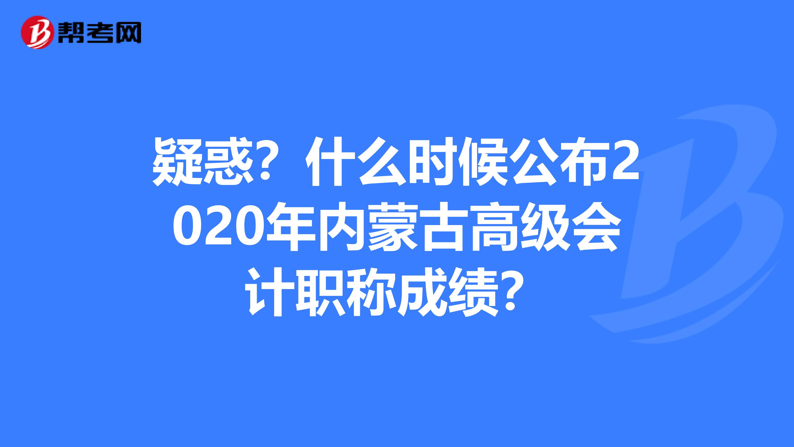 疑惑？什么时候公布2020年内蒙古高级会计职称成绩？