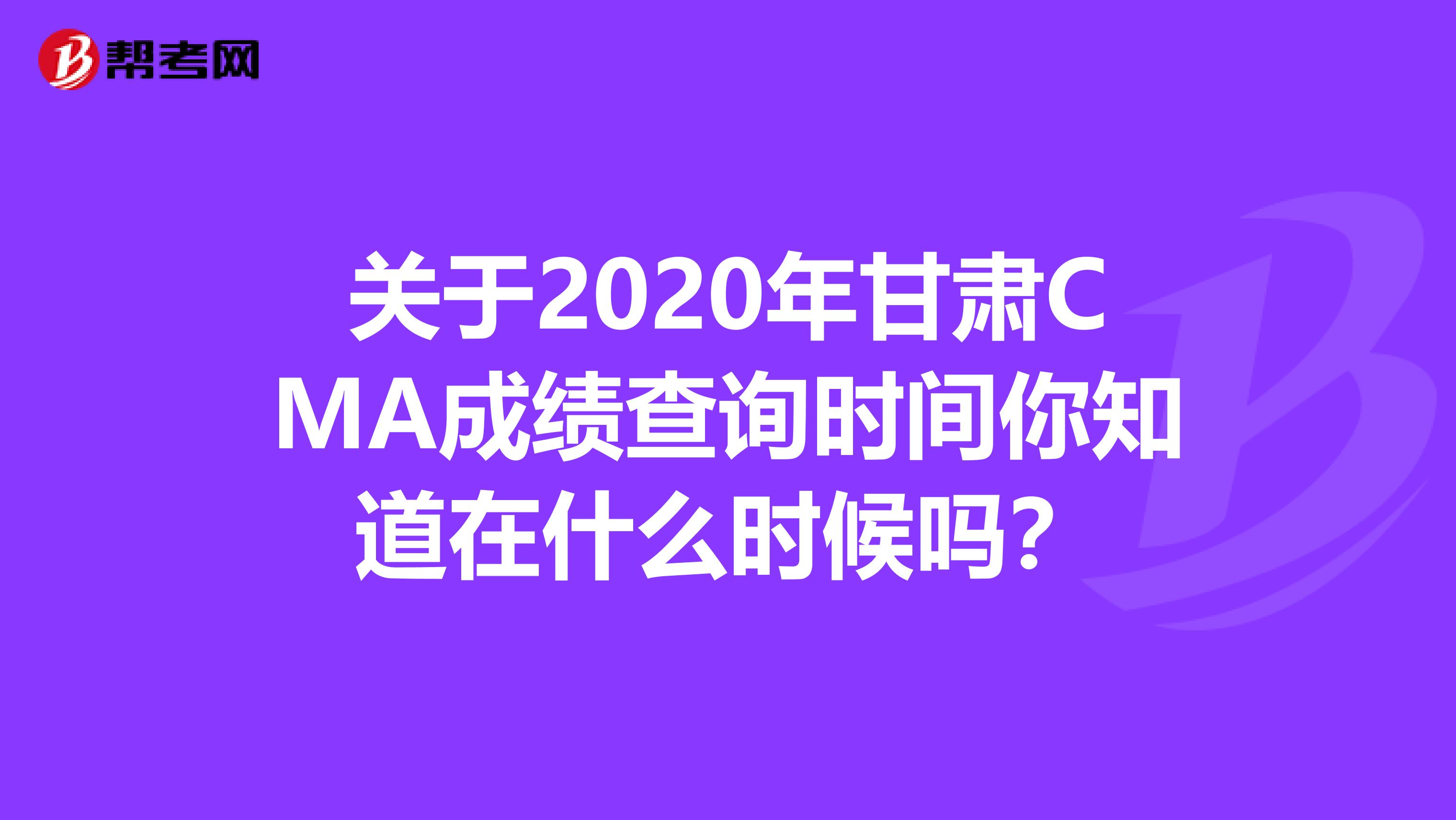 关于2020年甘肃CMA成绩查询时间你知道在什么时候吗？