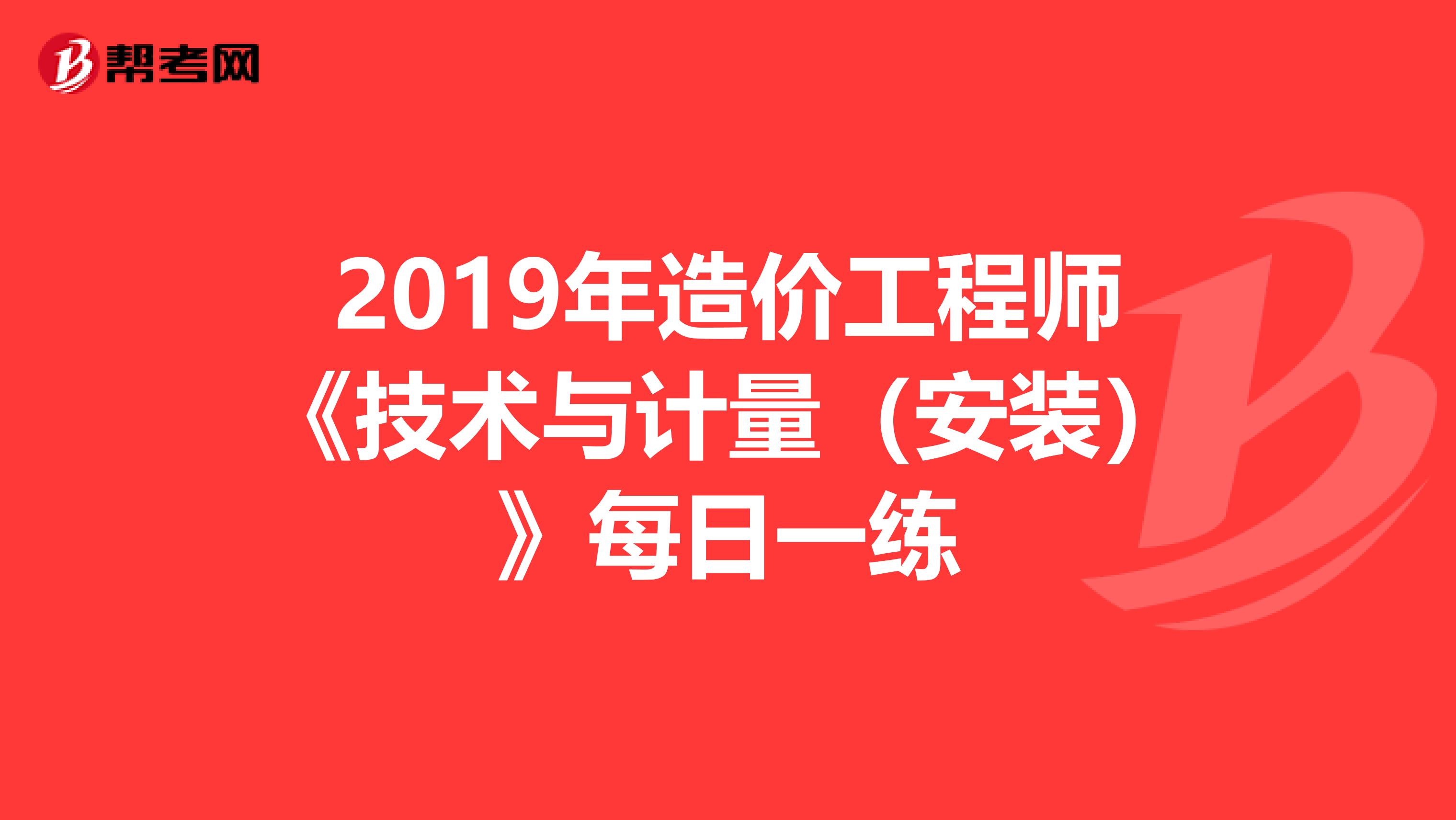 2019年造价工程师《技术与计量（安装）》每日一练