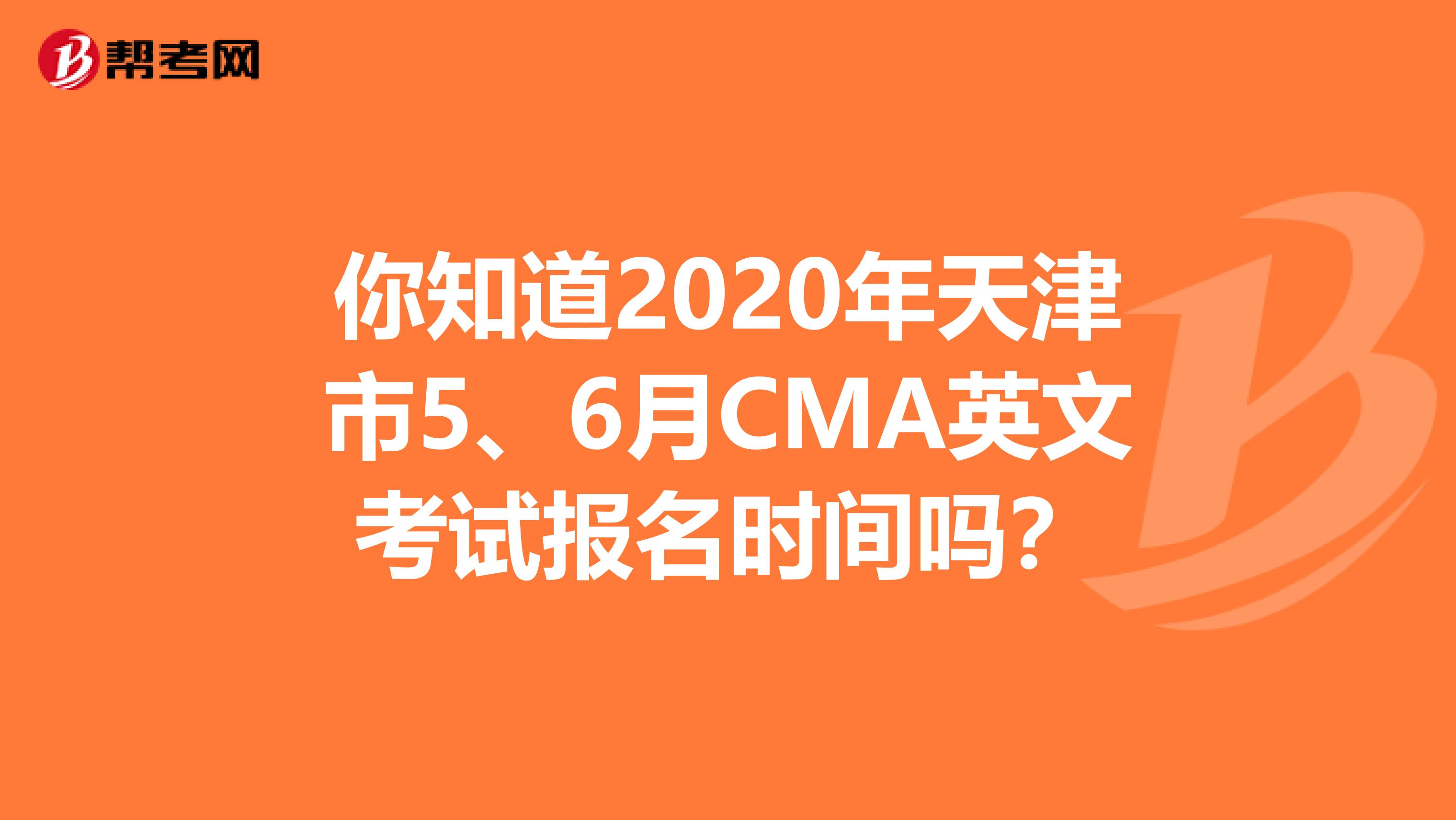 你知道2020年天津市5、6月CMA英文考试报名时间吗？