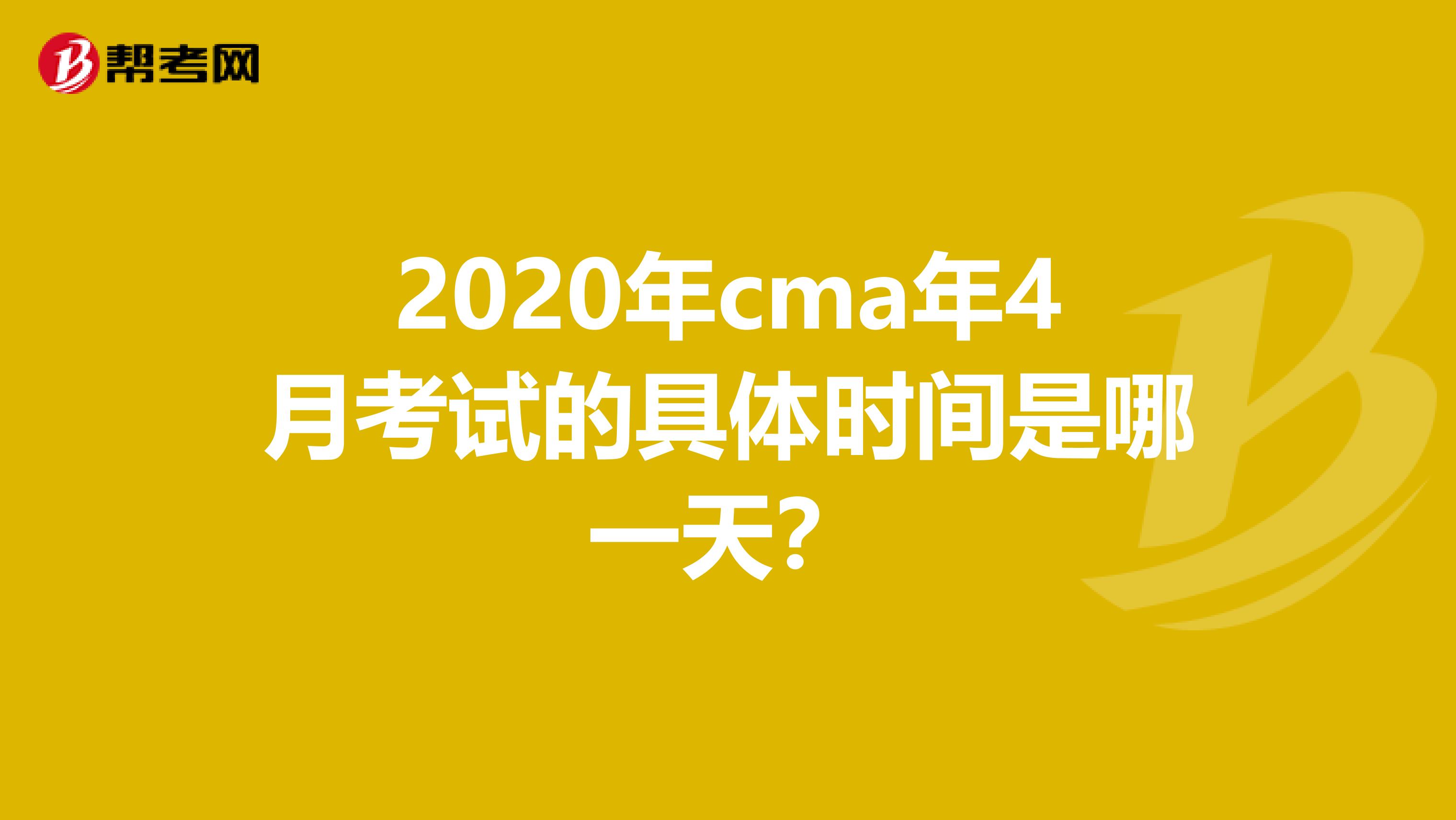 2020年cma年4月考试的具体时间是哪一天？