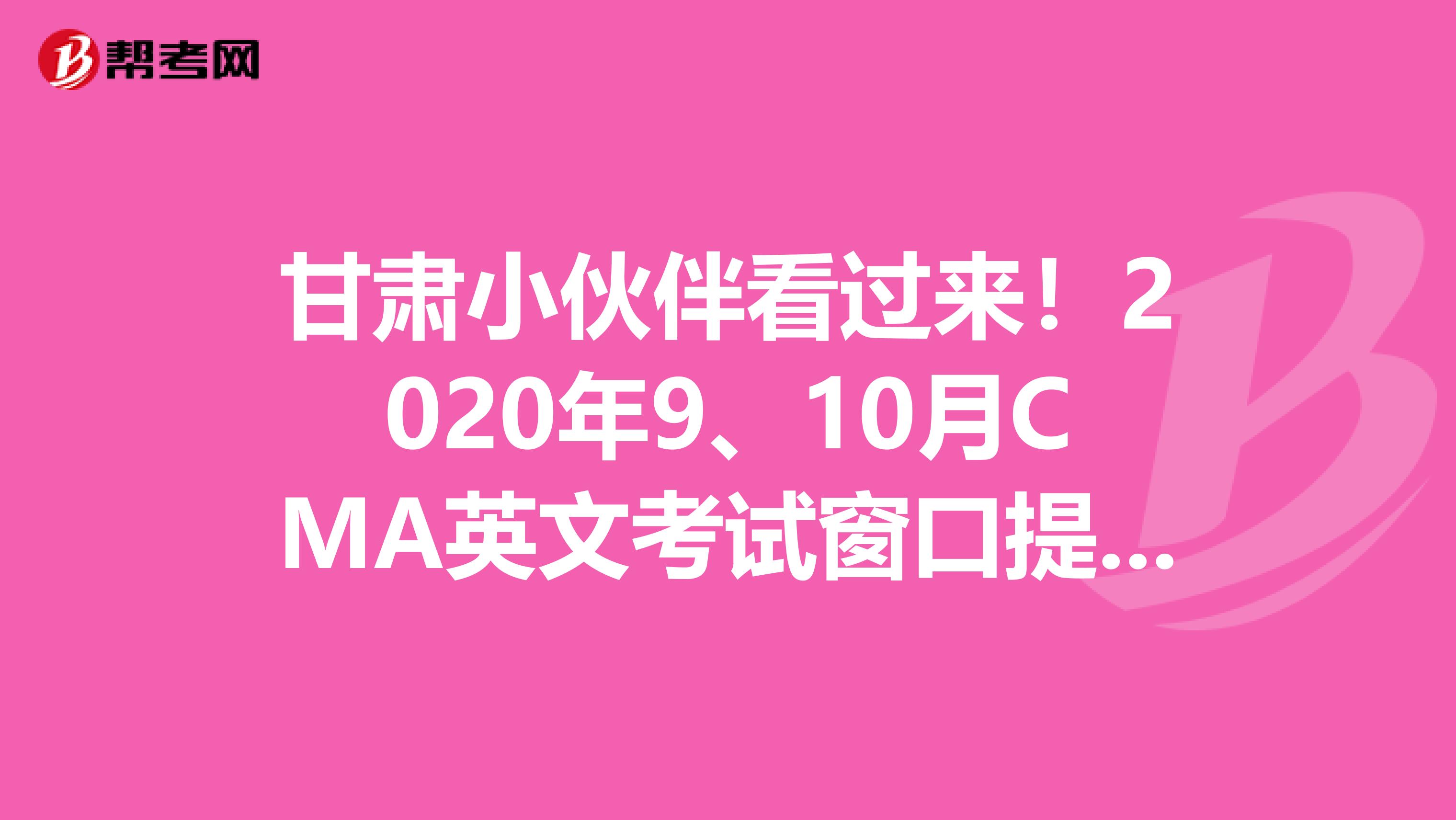 甘肃小伙伴看过来！2020年9、10月CMA英文考试窗口提前开放！
