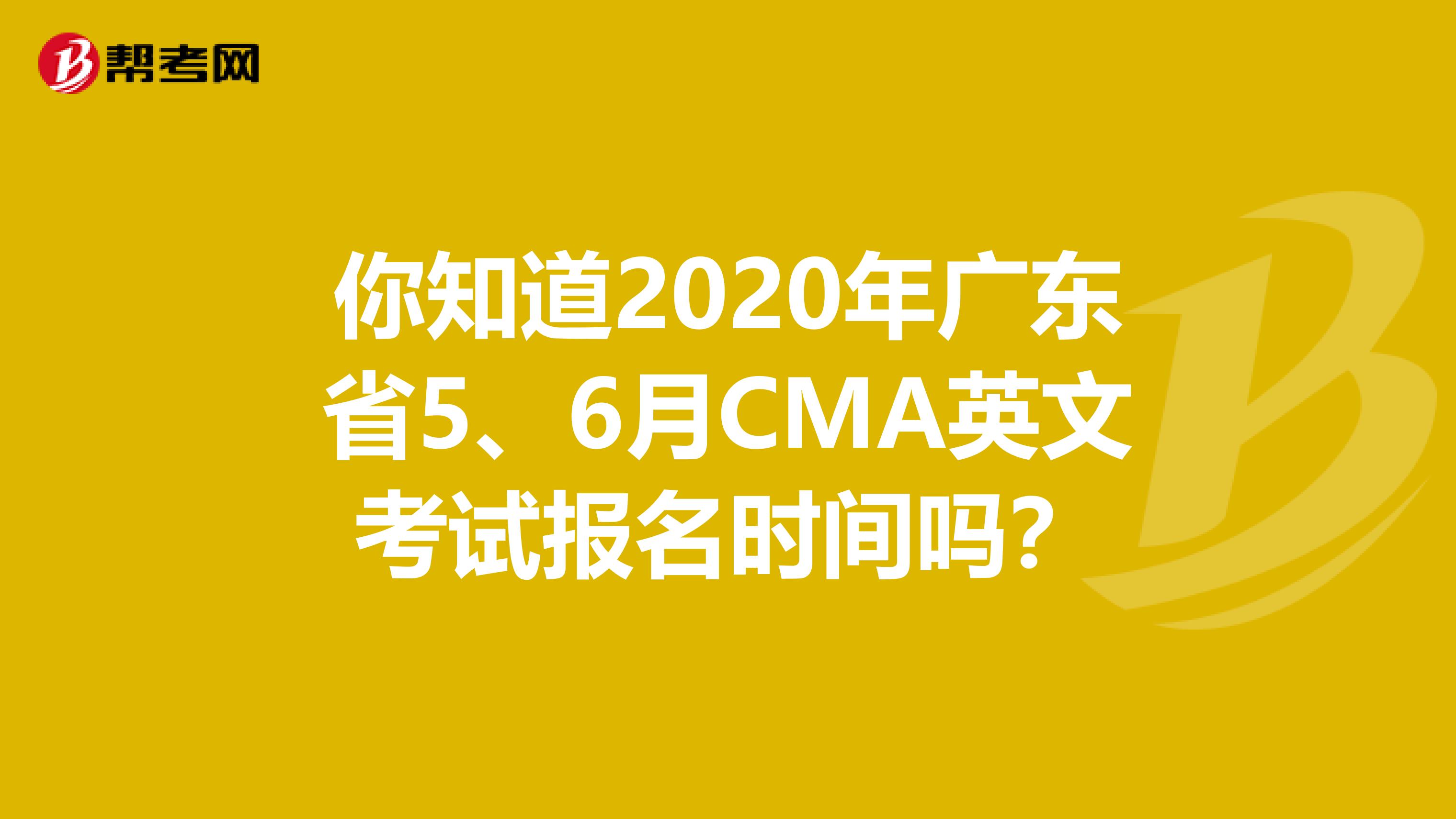 你知道2020年广东省5、6月CMA英文考试报名时间吗？