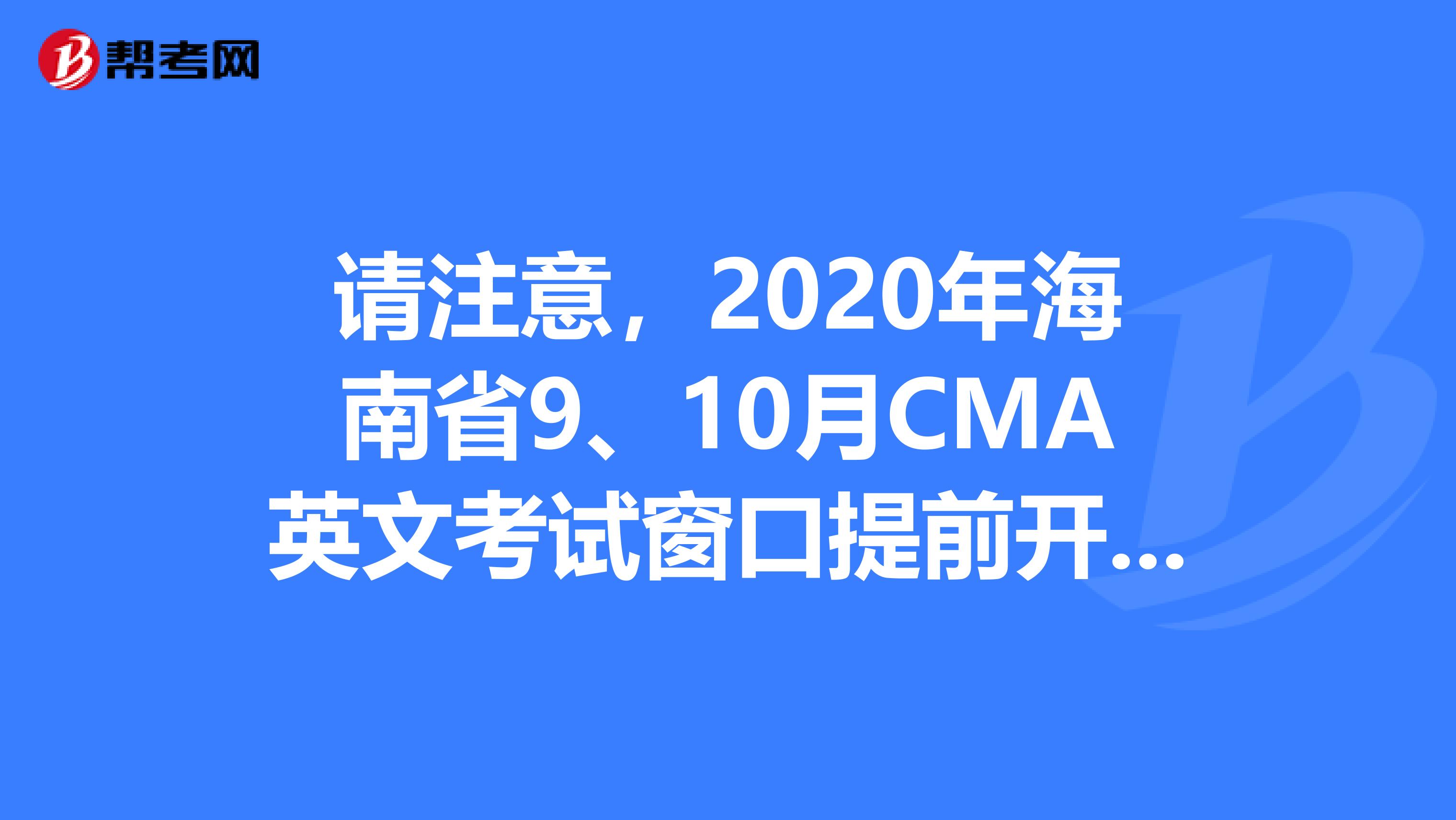 请注意，2020年海南省9、10月CMA英文考试窗口提前开放一个月