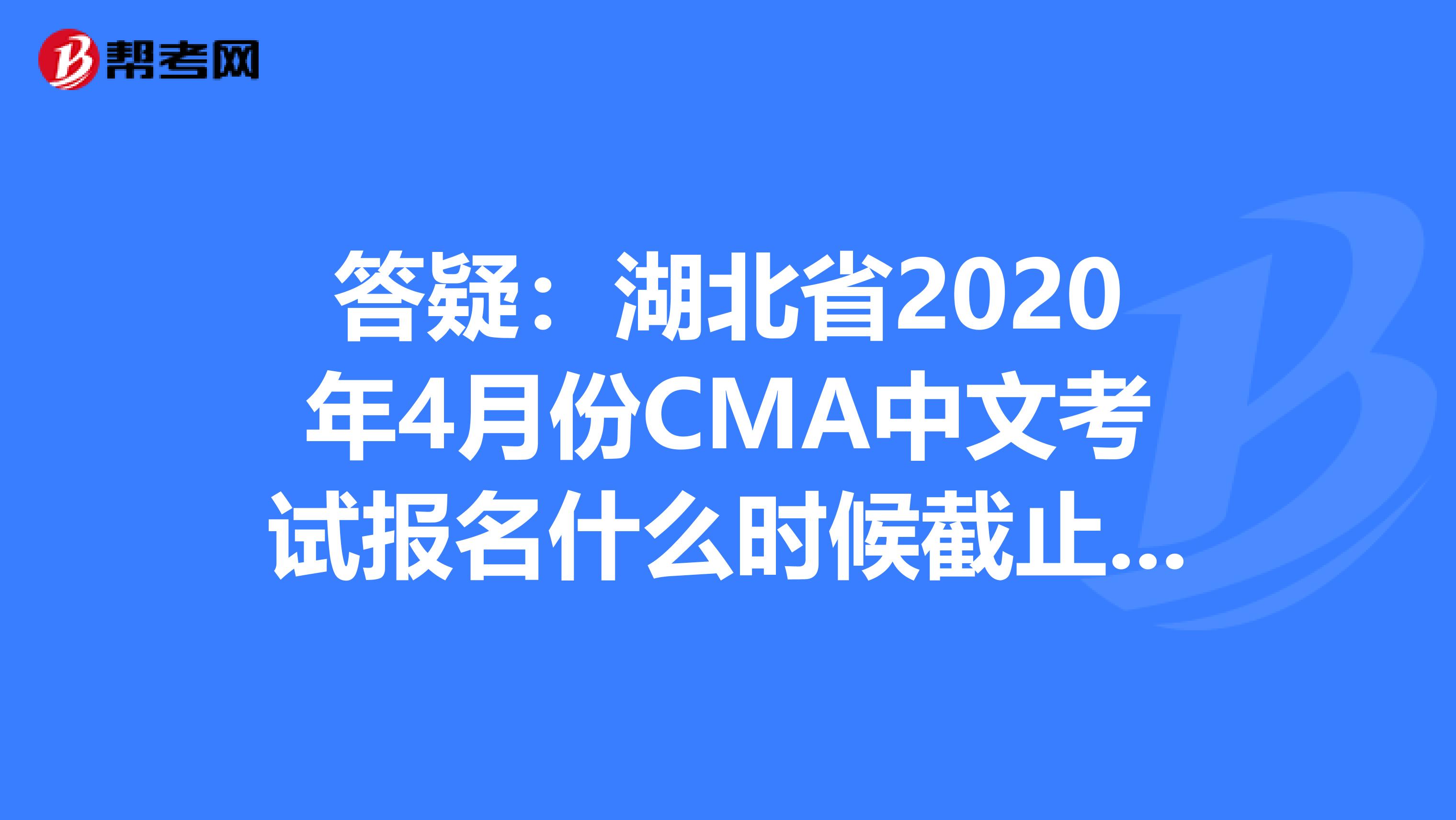 答疑：湖北省2020年4月份CMA中文考试报名什么时候截止呢？