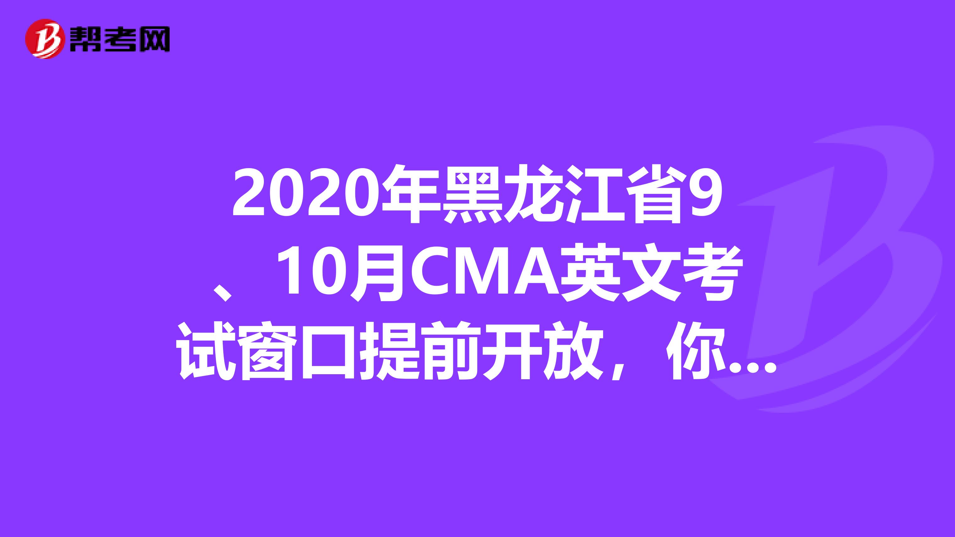 2020年黑龙江省9、10月CMA英文考试窗口提前开放，你必须知道！