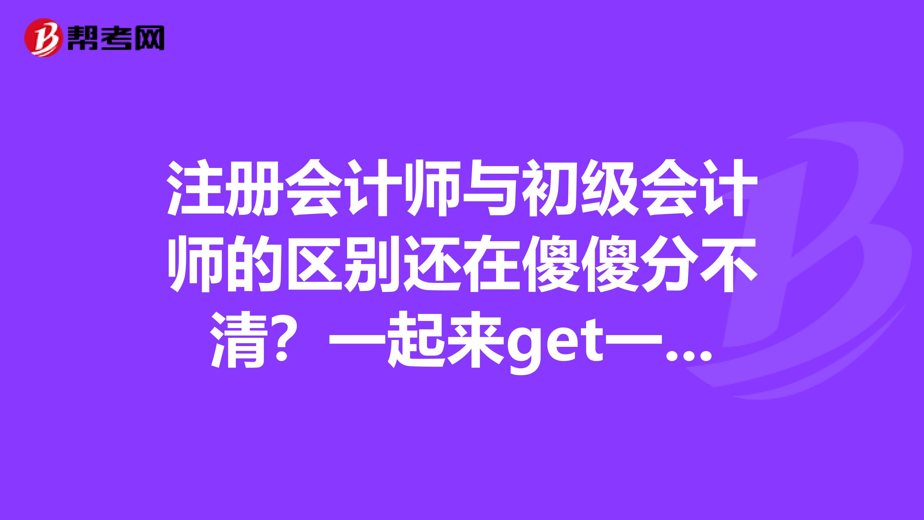 注册会计师与初级会计师的区别还在傻傻分不清？一起来get一下！