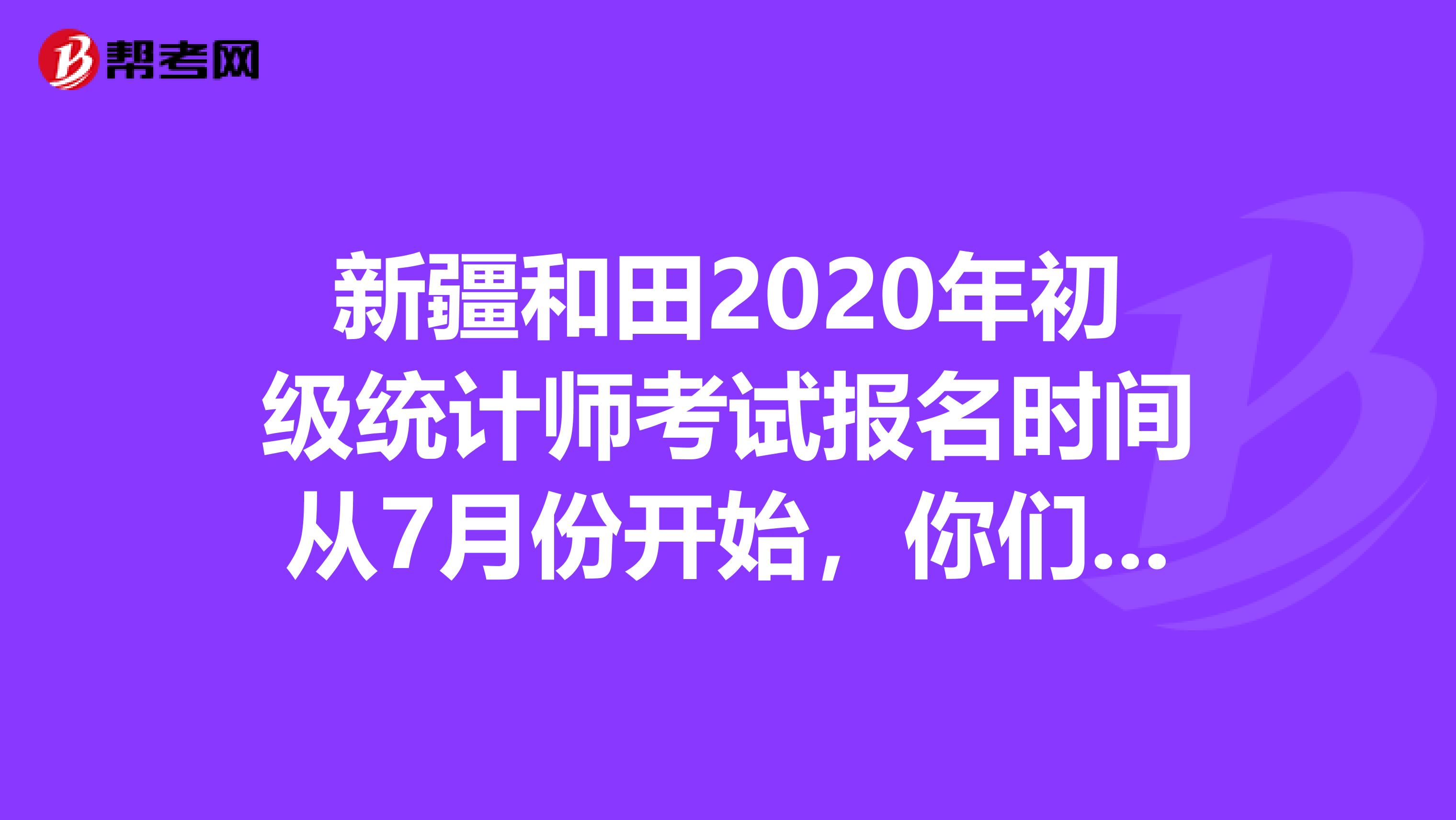 新疆和田2020年初级统计师考试报名时间从7月份开始，你们知道吗？