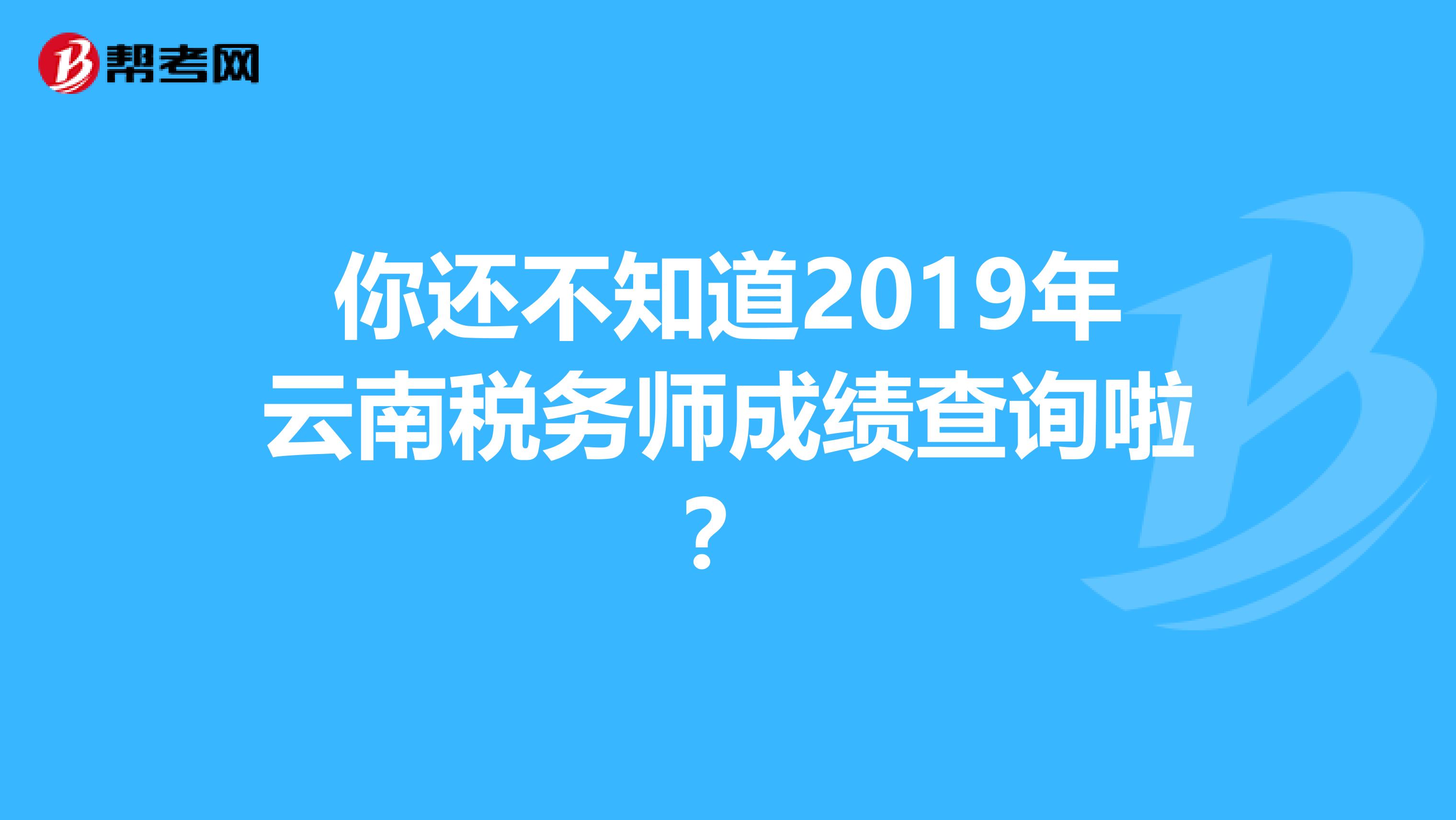 你还不知道2019年云南税务师成绩查询啦？