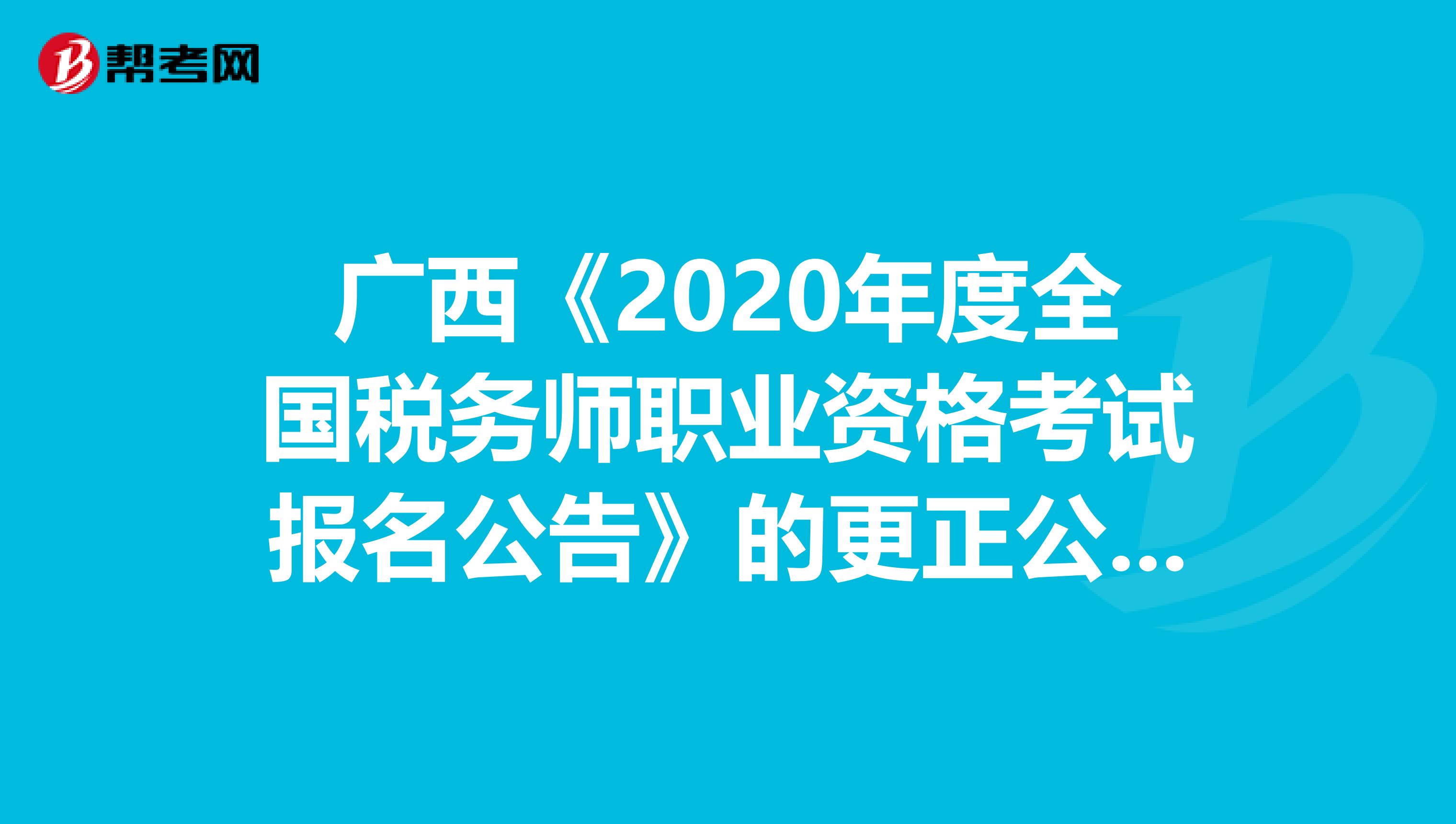 广西《2020年度全国税务师职业资格考试报名公告》的更正公告来咯！