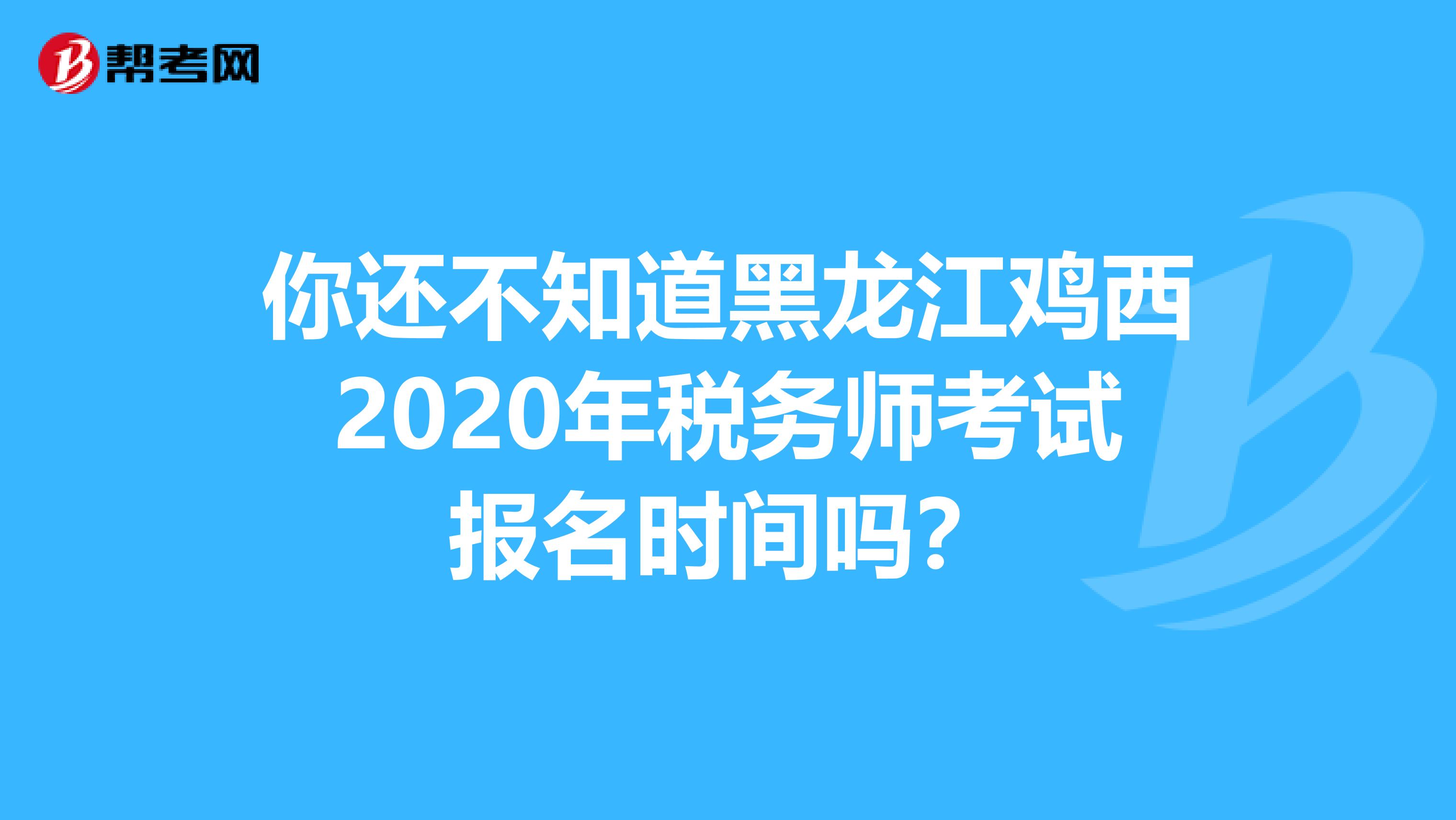 你还不知道黑龙江鸡西2020年税务师考试报名时间吗？