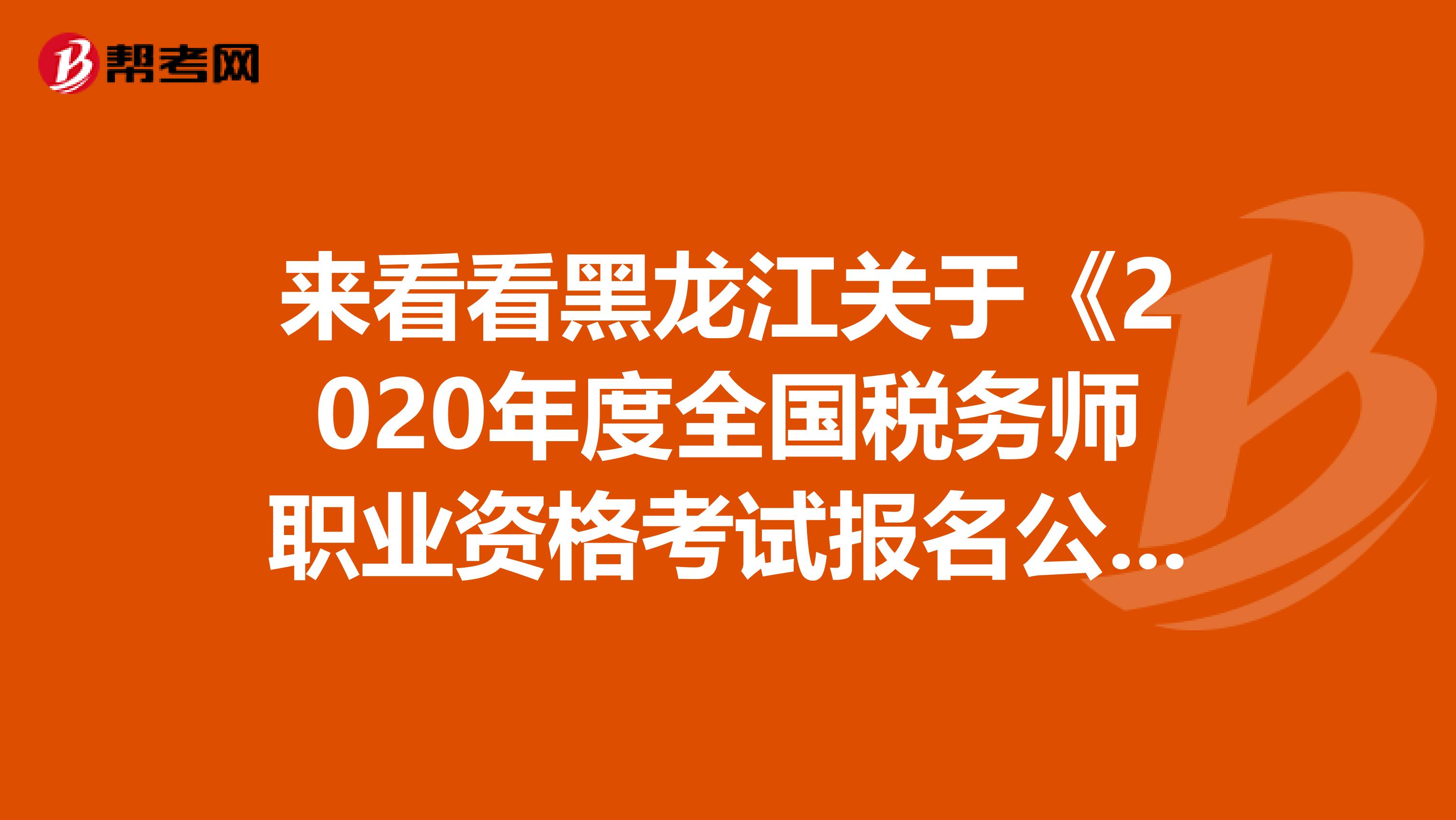 来看看黑龙江关于《2020年度全国税务师职业资格考试报名公告》有关条目的解释有哪些呢？