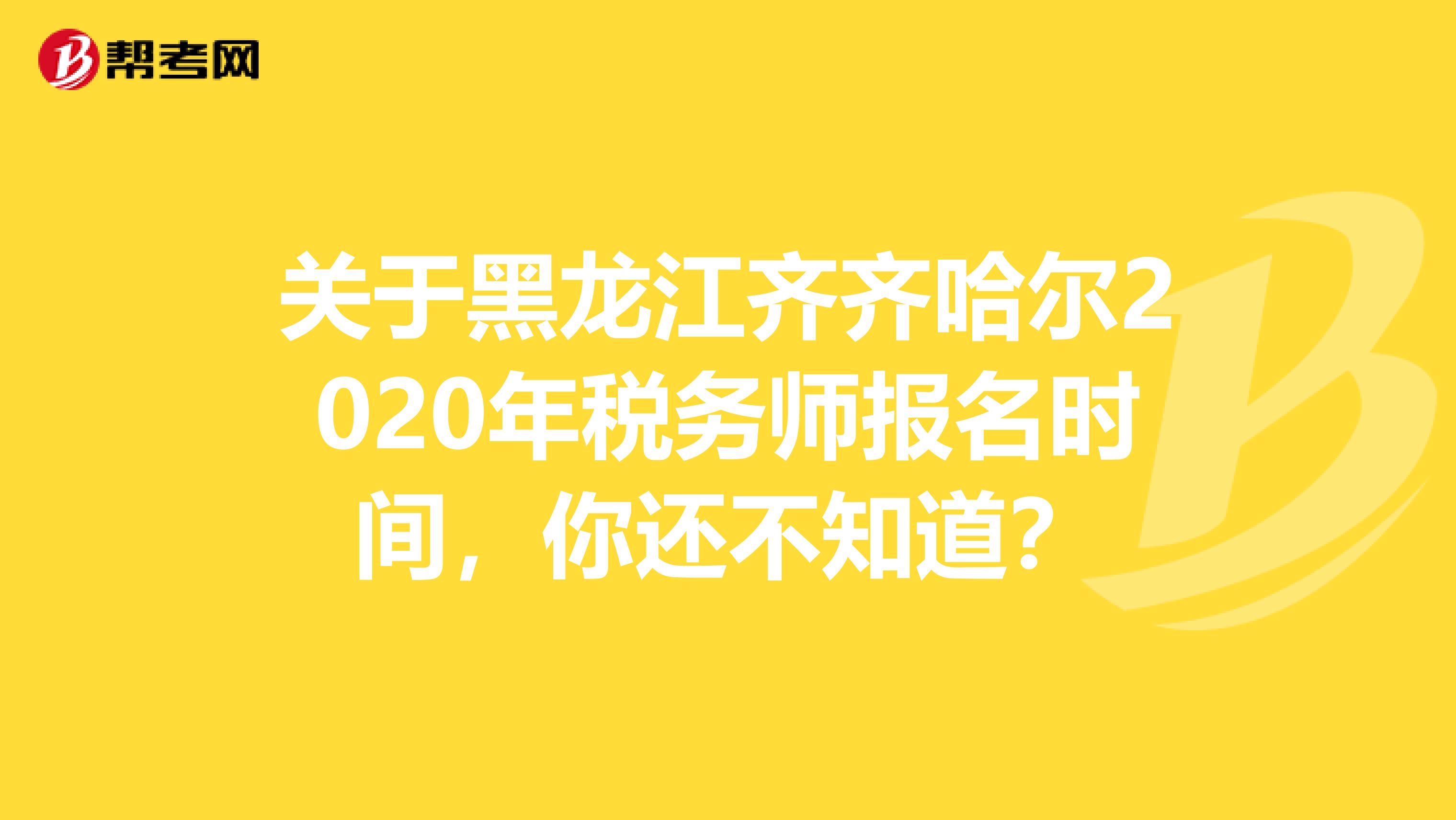 关于黑龙江齐齐哈尔2020年税务师报名时间，你还不知道？