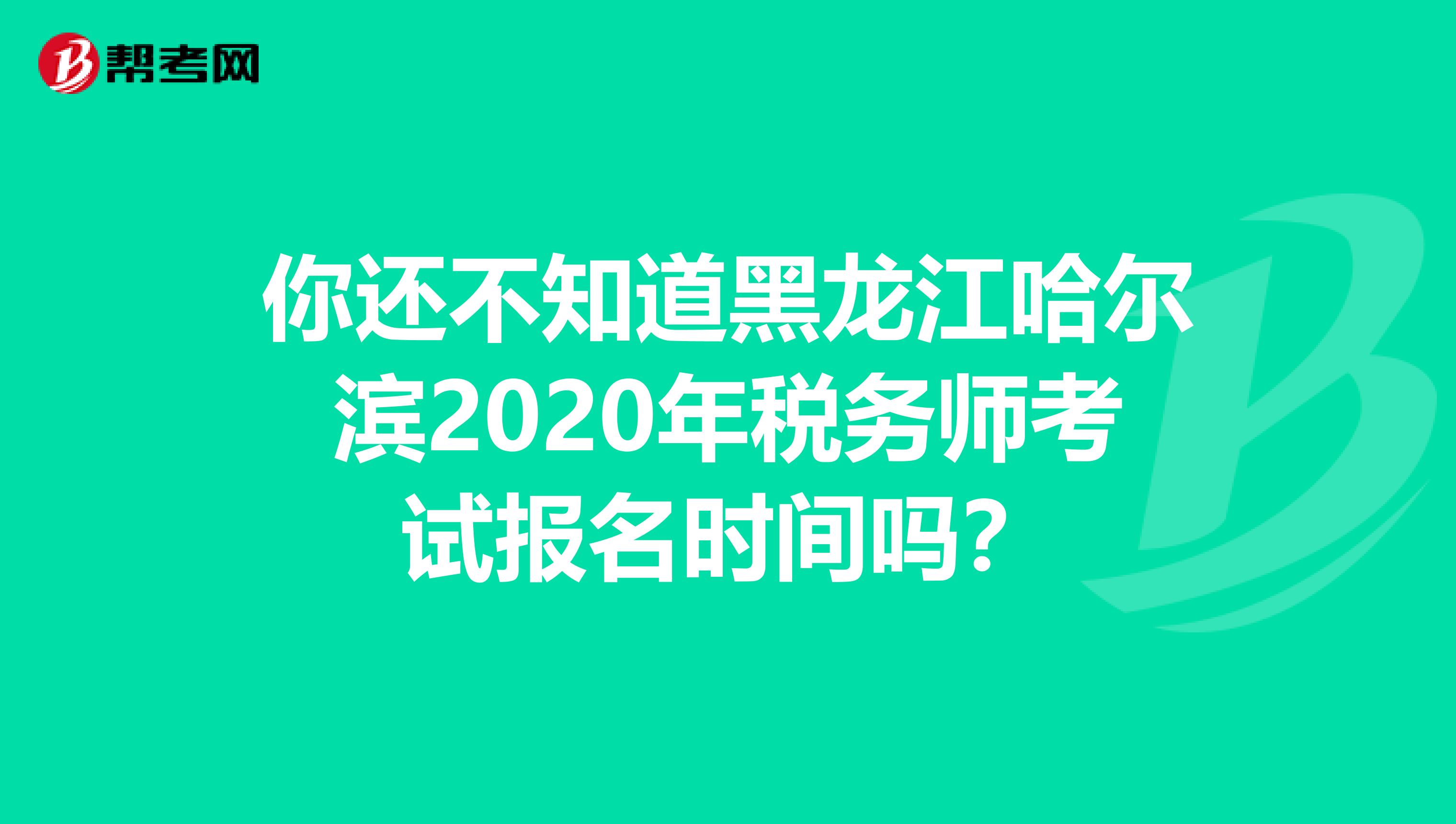 你还不知道黑龙江哈尔滨2020年税务师考试报名时间吗？