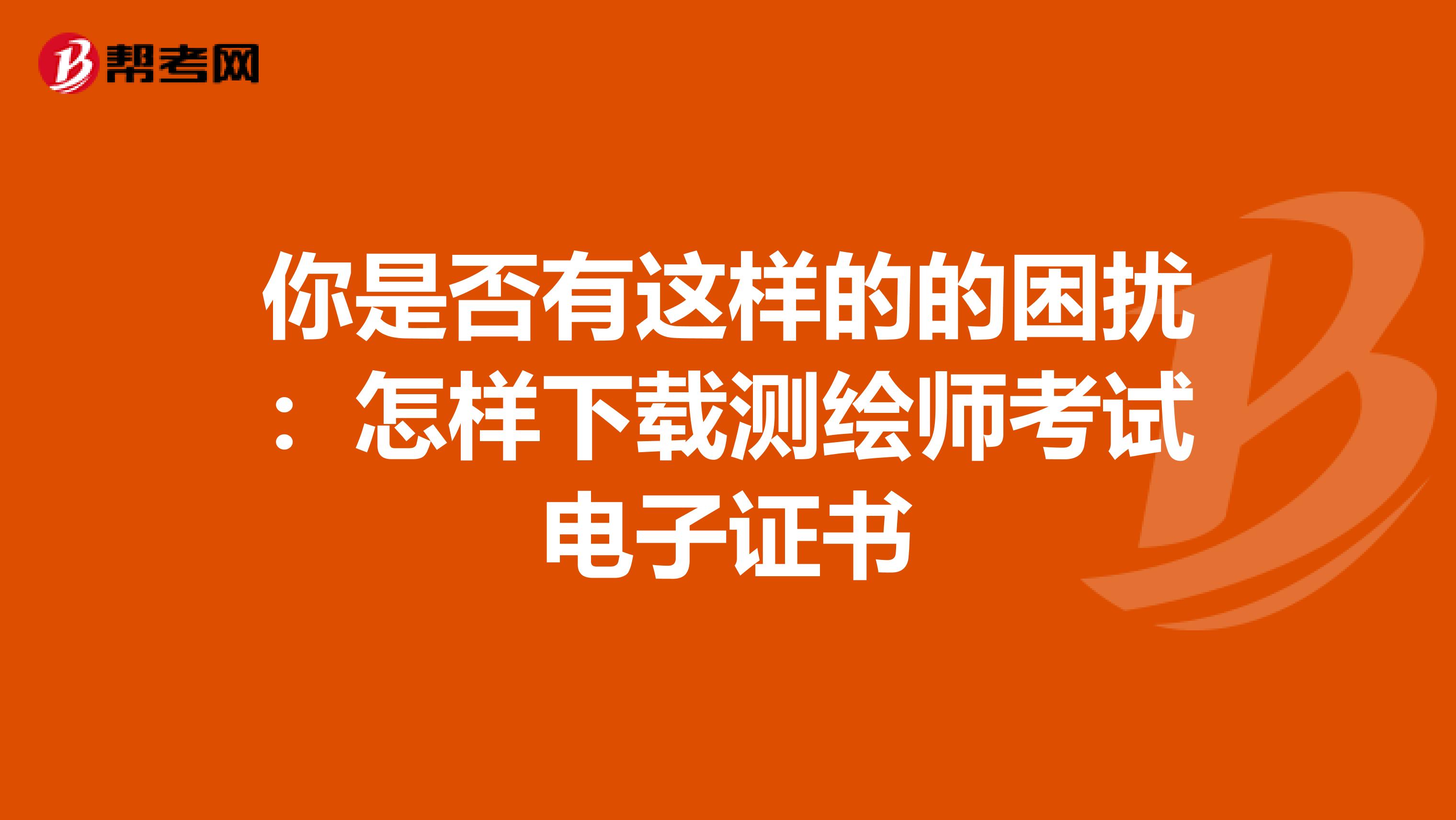 你是否有这样的的困扰：怎样下载测绘师考试电子证书