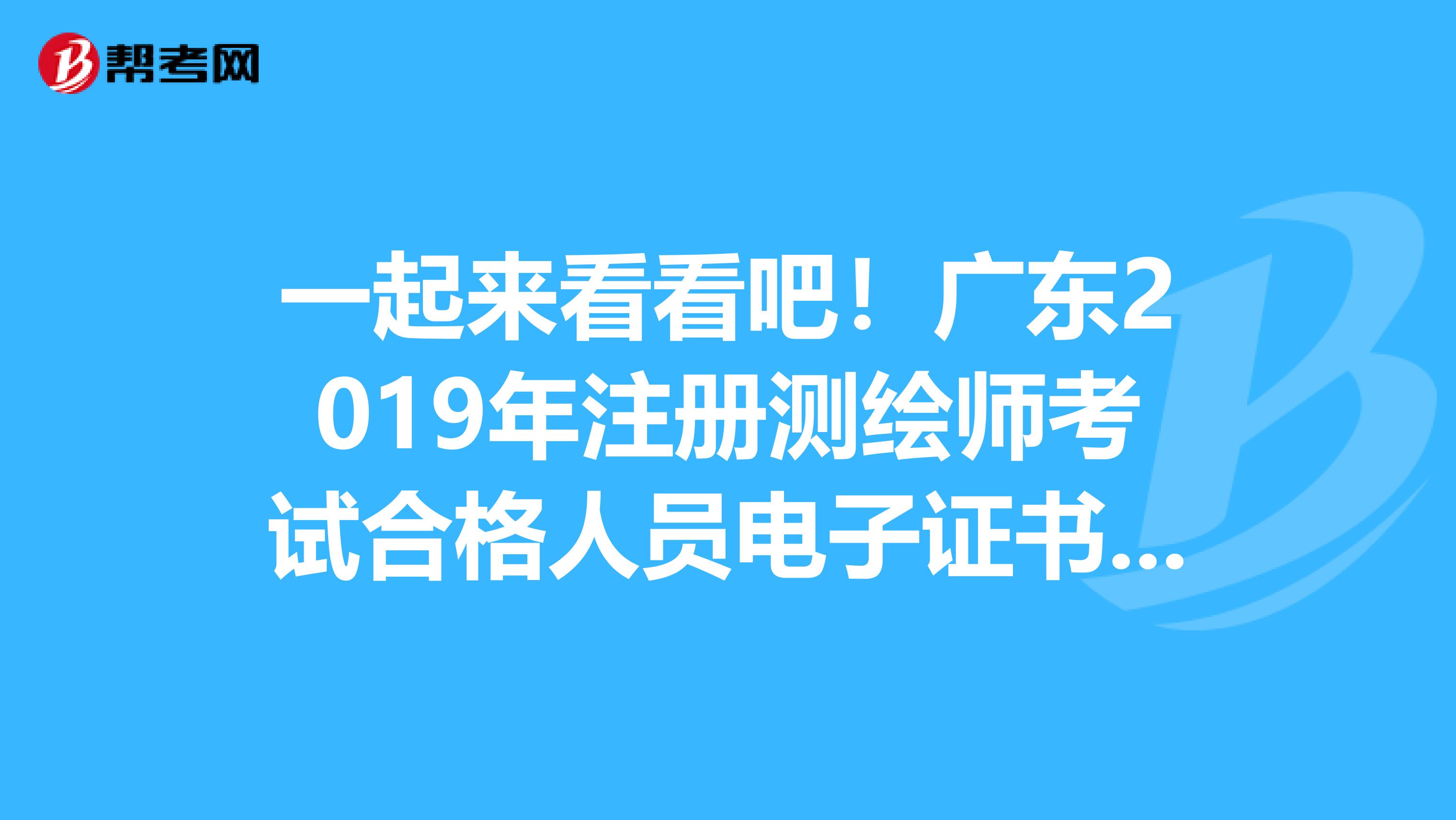 一起來看看吧！廣東2019年注冊測繪師考試合格人員電子證書上線了