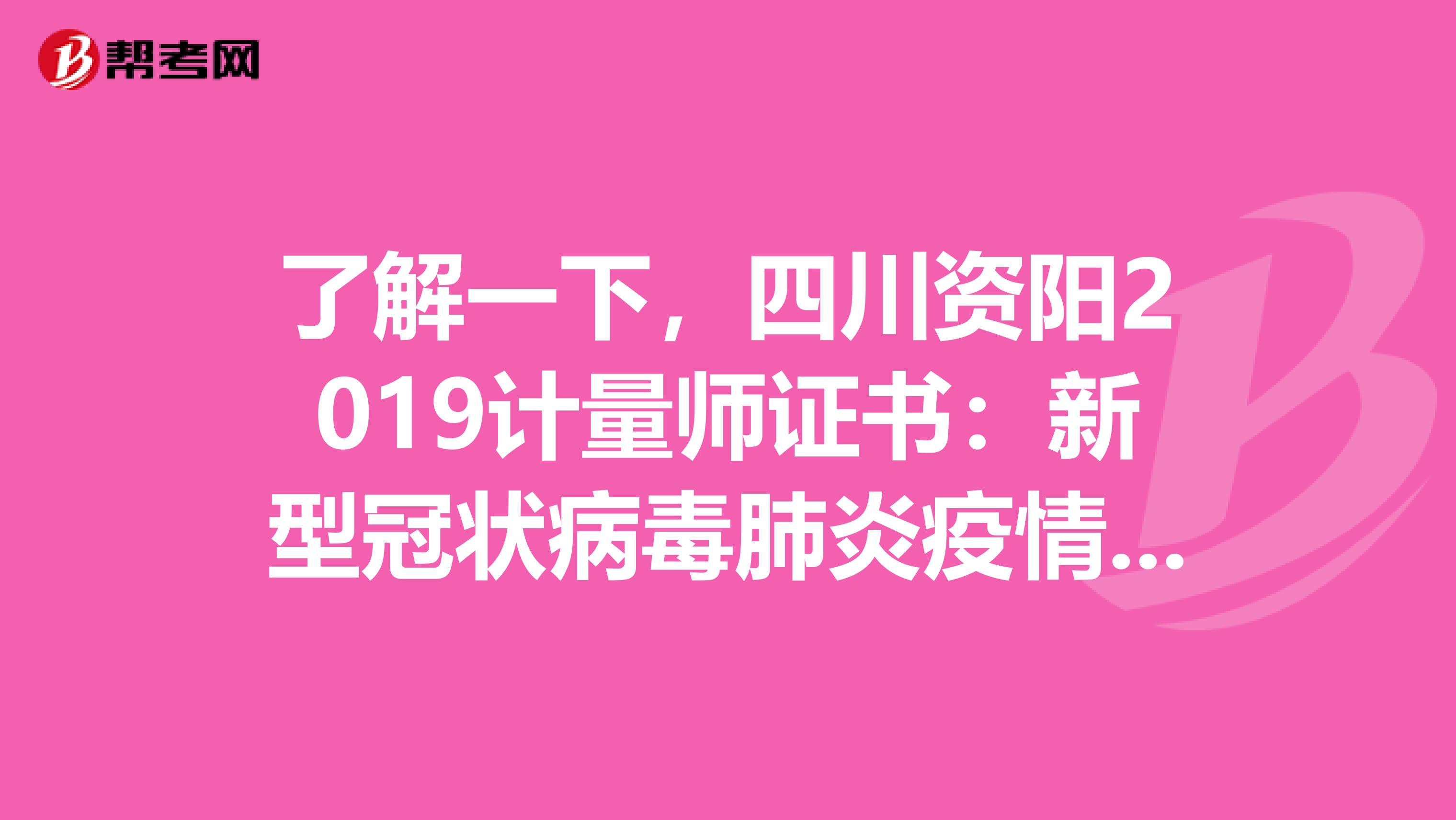 了解一下，四川资阳2019计量师证书：新型冠状病毒肺炎疫情防控期间相关业务办理有关事项的通知