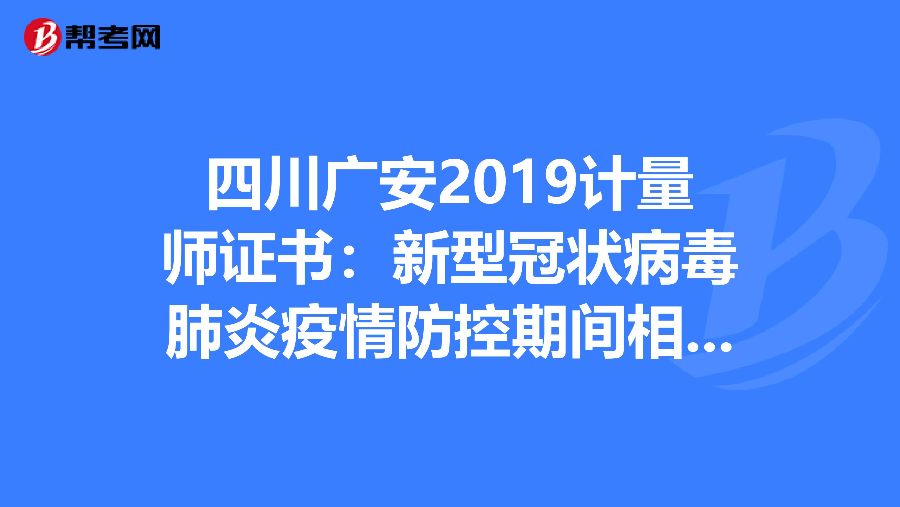 四川廣安2019計(jì)量師證書:新型冠狀病毒肺炎疫情防控期間相關(guān)業(yè)務(wù)辦理有關(guān)事項(xiàng)的通知