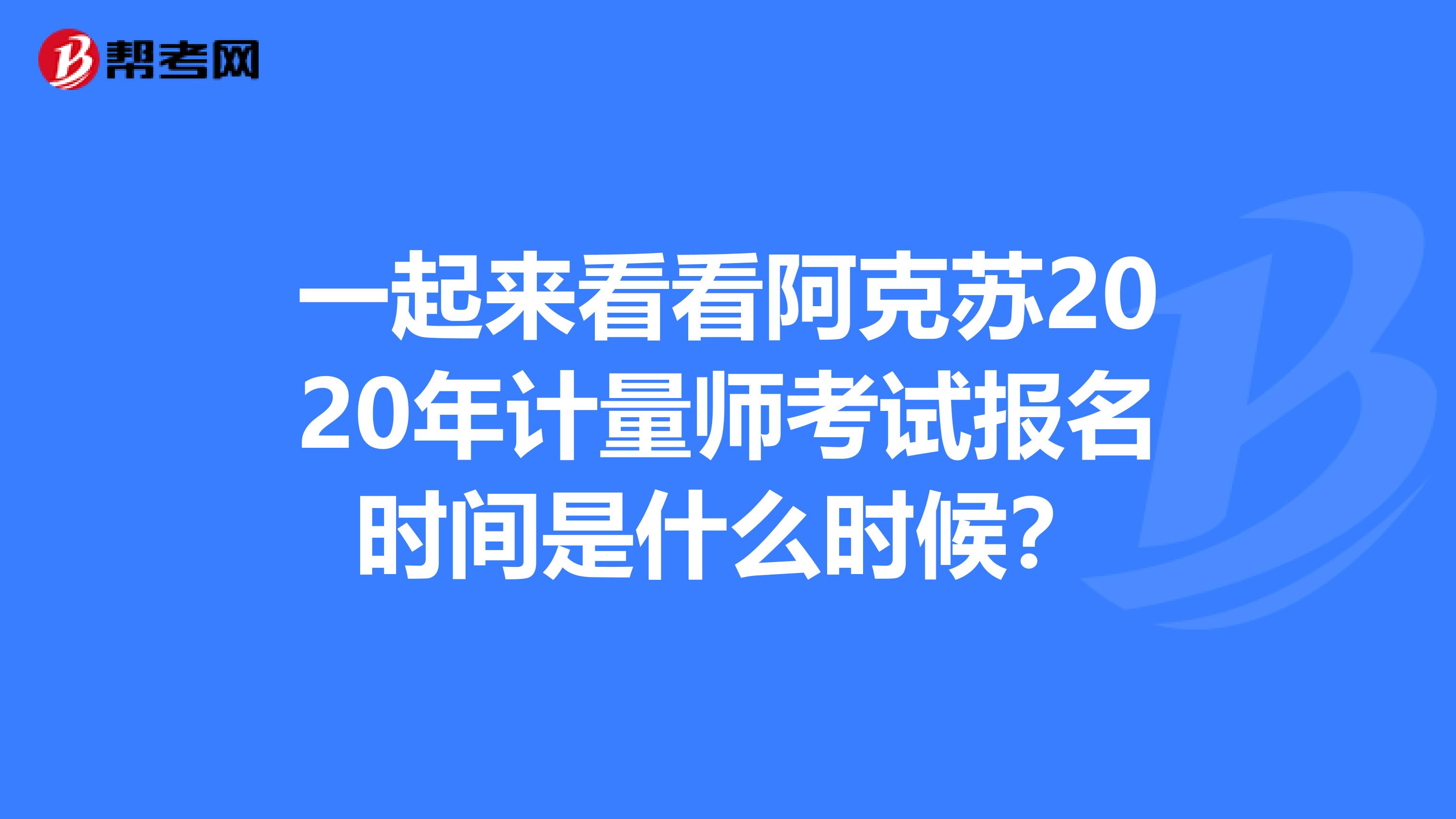 一起来看看阿克苏2020年计量师考试报名时间是什么时候?