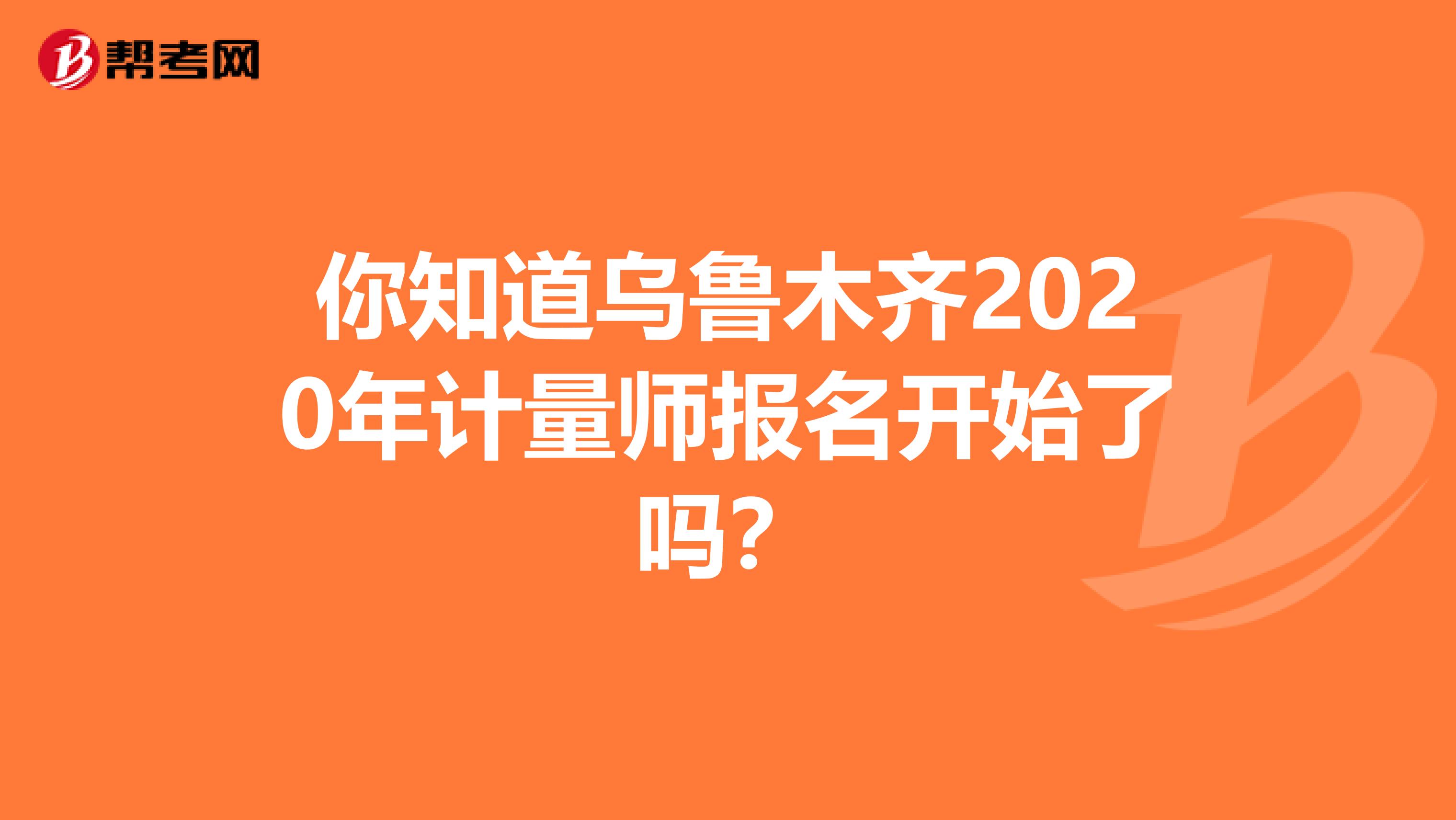 你知道乌鲁木齐2020年计量师报名开始了吗？