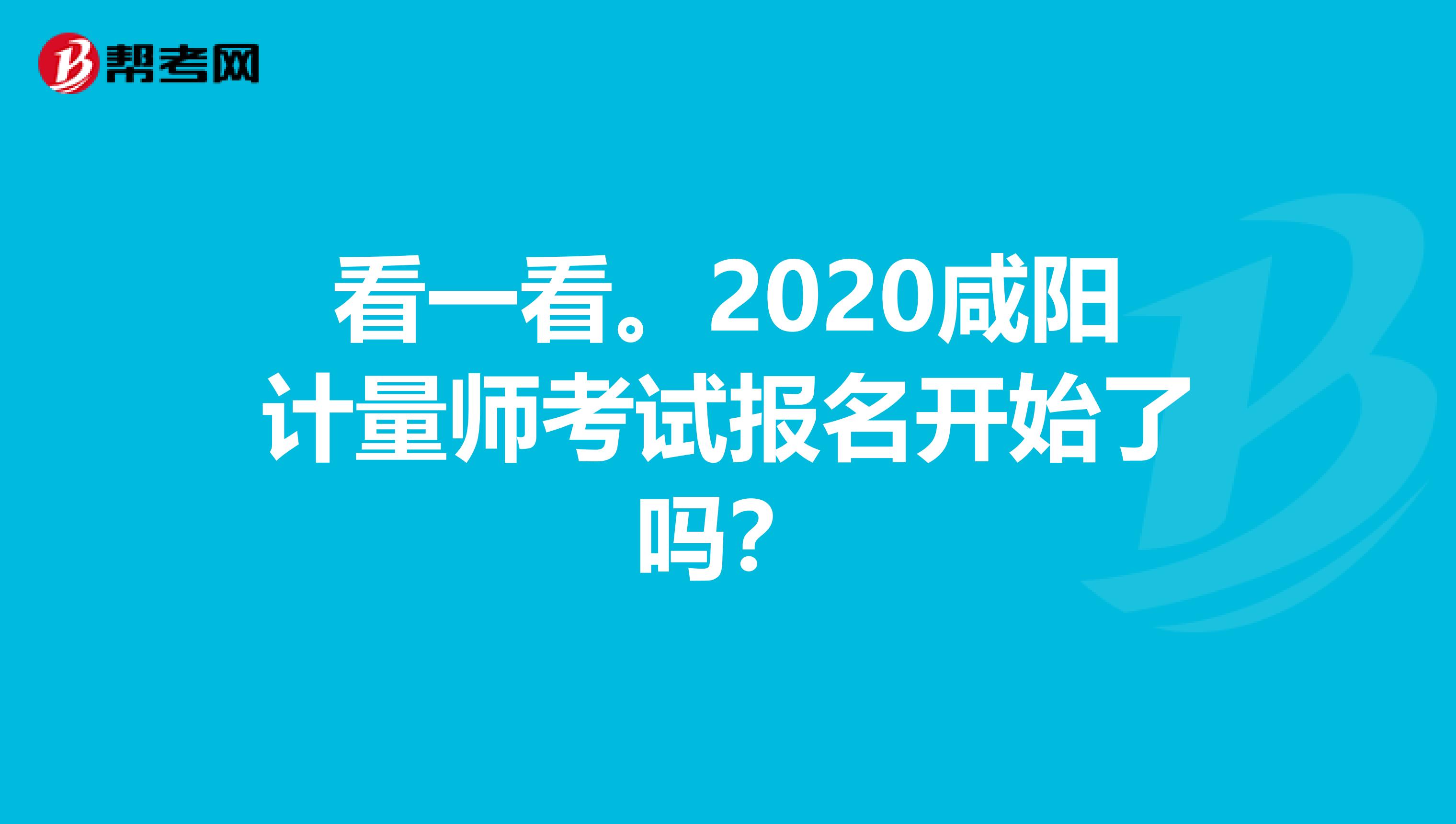 看一看。2020咸阳计量师考试报名开始了吗？